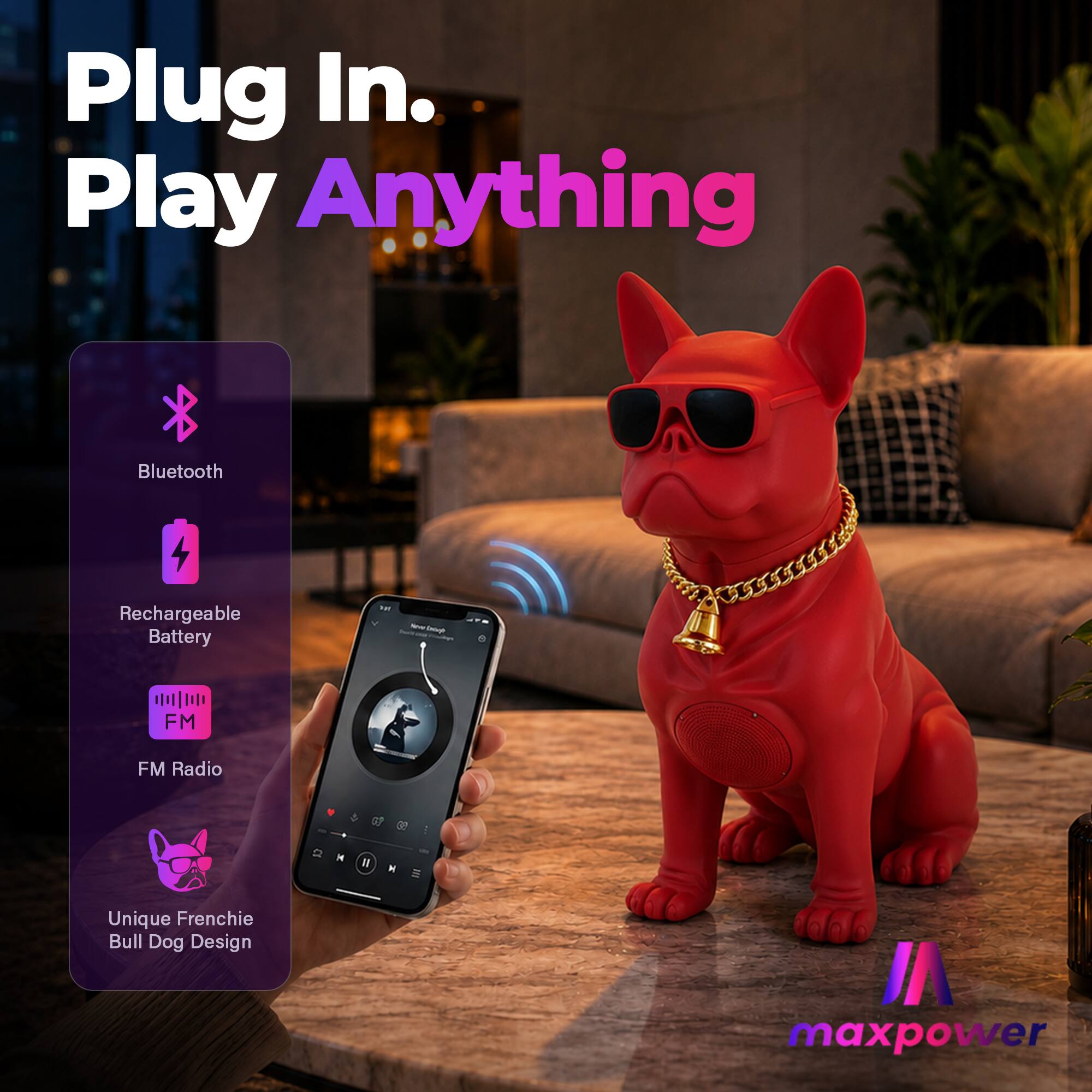 Plug In. Play Anything  
Bluetooth Rechargeable Battery  
FM Radio  
Unique Frenchie Bull Dog Design  
maxpower