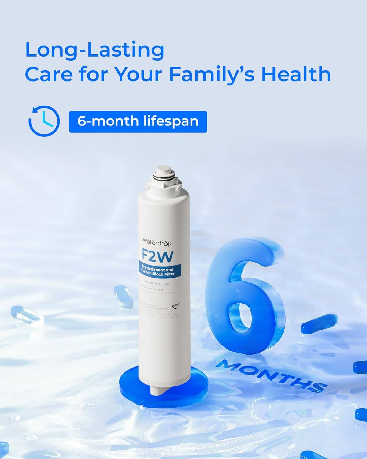 Long-Lasting Care for Your Family's Health  
6-month lifespan  
Waterdrop F2W Carbon Pre-sediment and Block Filter  
Model: WD 12W  
6 MONTHS