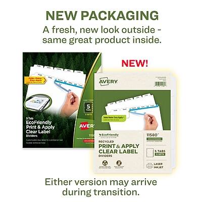NEW PACKAGING  
A fresh, new look outside - same great product inside.

NEW!  
AVERY 5 Tab EcoFriendly Print & Apply Clear Label Dividers  
11580 RECYCLED PRINT & APPLY CLEAR LABEL DIVIDERS 5 TABS SETS  
Laser & Inkjet

Either version may arrive during transition.