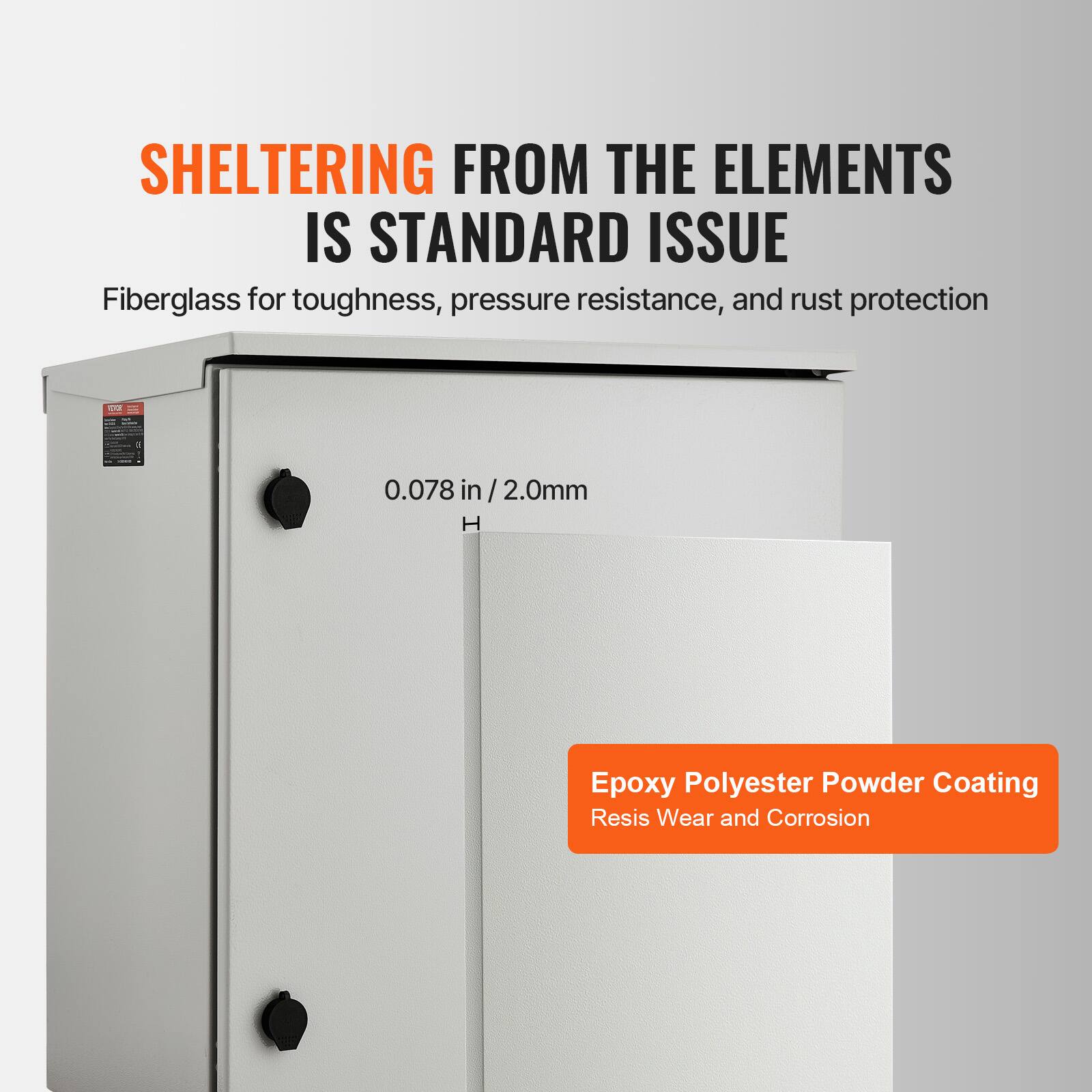 SHELTERING FROM THE ELEMENTS IS STANDARD ISSUE  
Fiberglass for toughness, pressure resistance, and rust protection  
0.078 in / 2.0mm  
Epoxy Polyester Powder Coating  
Resists Wear and Corrosion