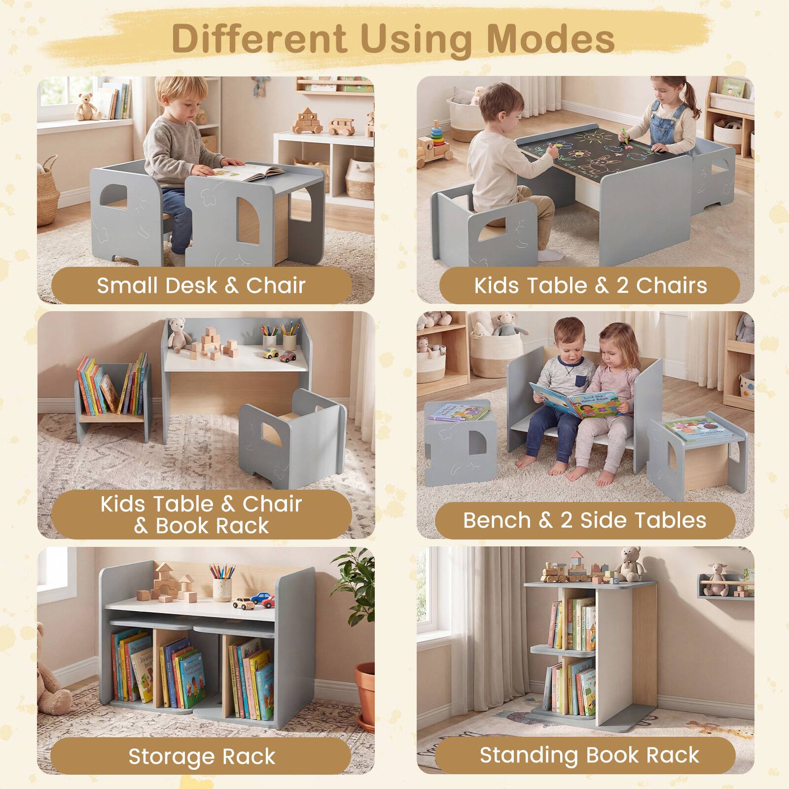 Different Using Modes

- Small Desk & Chair
- Kids Table & 2 Chairs
- Kids Table & Chair & Book Rack
- Bench & 2 Side Tables
- Storage Rack
- Standing Book Rack