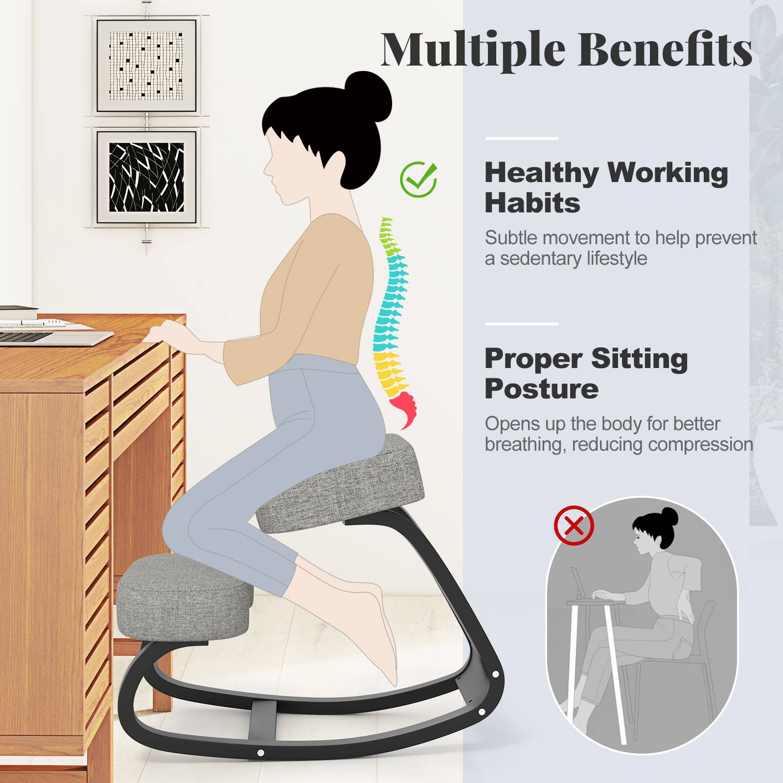 Multiple Benefits

Healthy Working Habits
Subtle movement to help prevent a sedentary lifestyle

Proper Sitting Posture
Opens up the body for better breathing, reducing compression