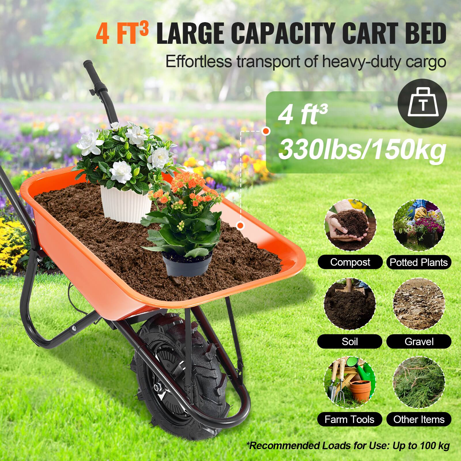 4 FT³ LARGE CAPACITY CART BED  
Effortless transport of heavy-duty cargo  

4 ft³  
330lbs/150kg  

*Recommended Loads for Use: Up to 100 kg  

- Compost  
- Potted Plants  
- Soil  
- Gravel  
- Farm Tools  
- Other Items