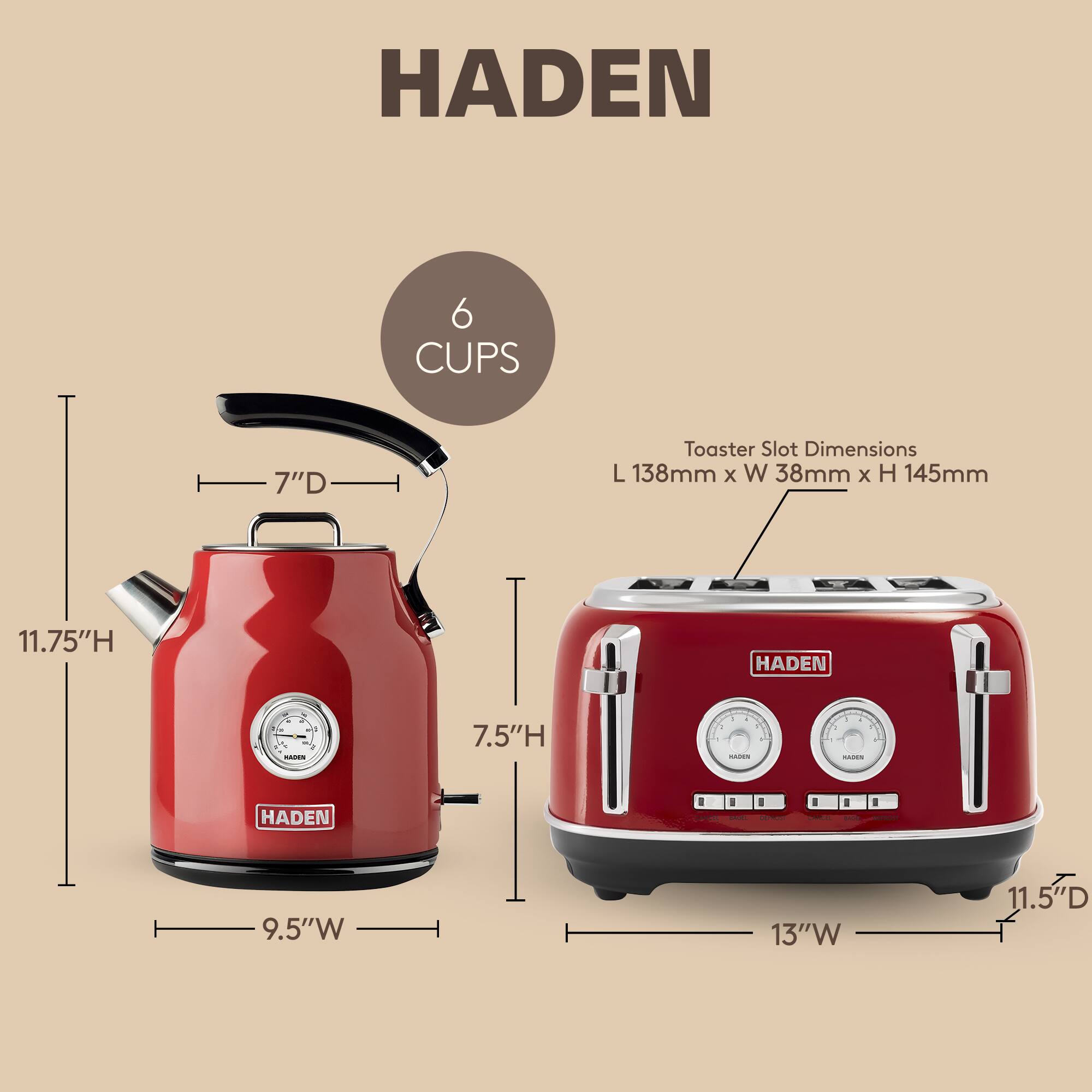 HADEN 6 CUPS 7"D Toaster Slot Dimensions L 138mm x W 38mm x H 145mm

- HADEN
  - 11.75"H
  - 7.5"H
  - 9.5"W
  - 13"W
  - 11.5"D