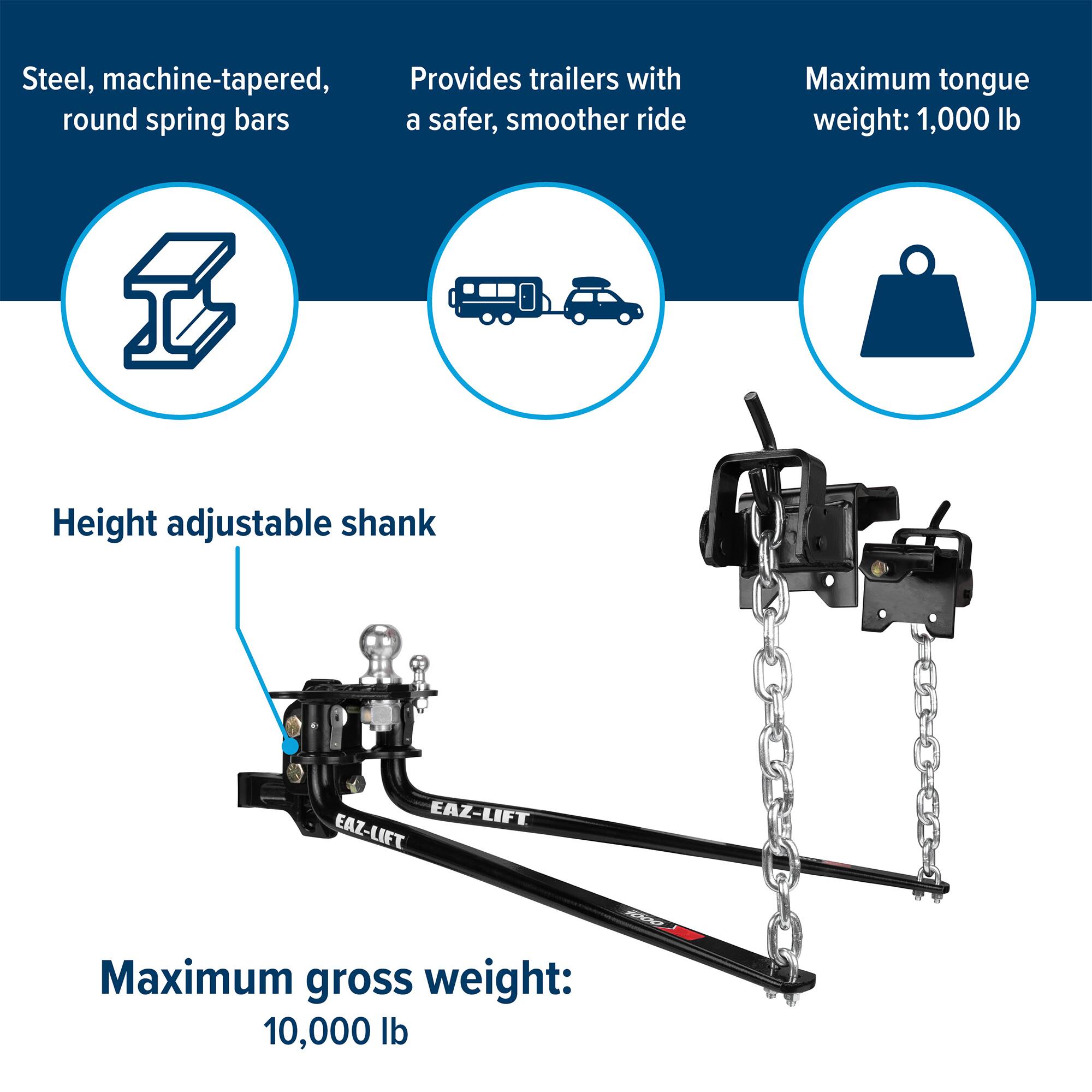 Steel, machine-tapered, round spring bars  
Provides trailers with a safer, smoother ride  
Maximum tongue weight: 1,000 lb  
Height adjustable shank  
Maximum gross weight: 10,000 lb