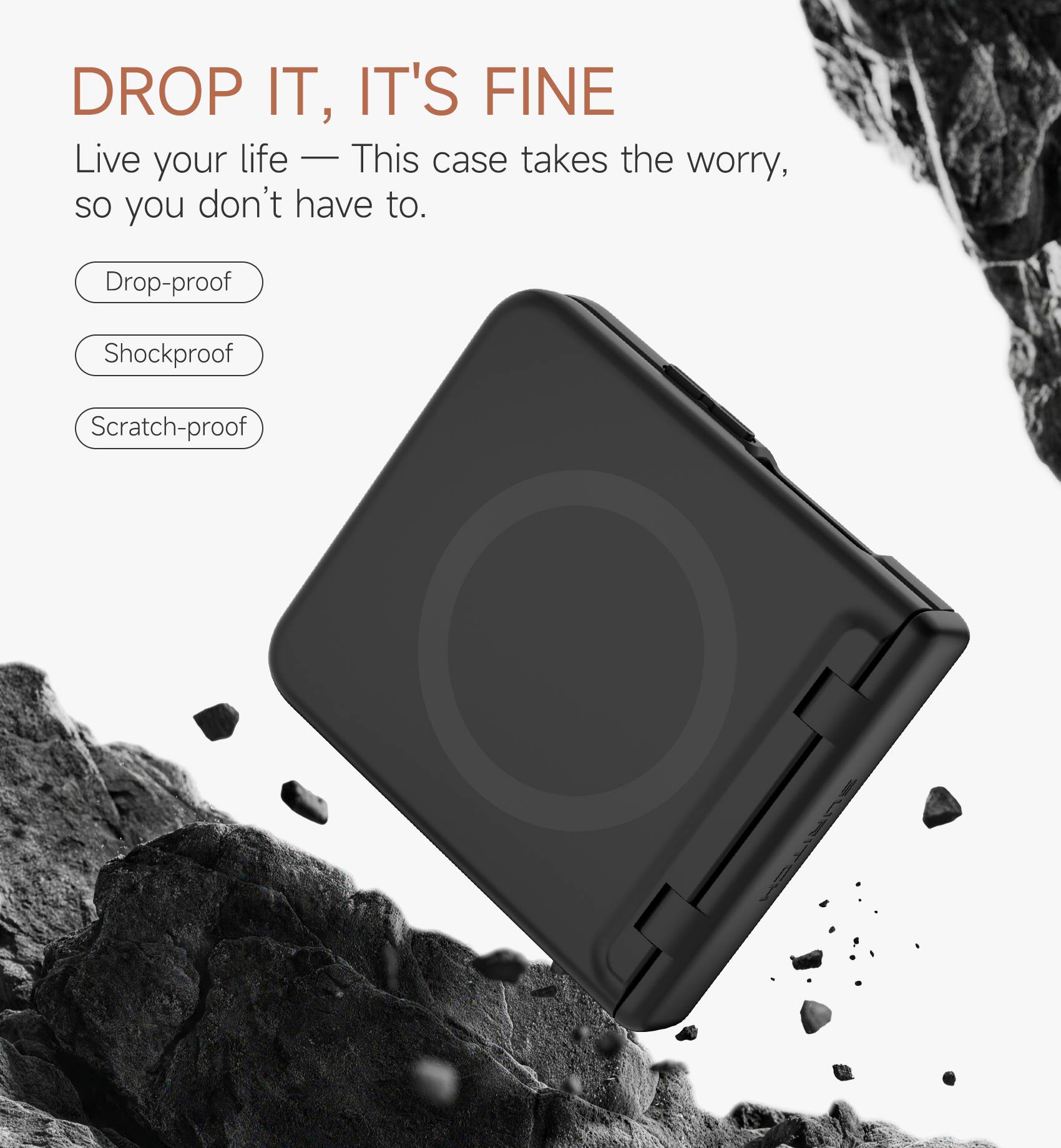DROP IT, IT'S FINE

Live your life — This case takes the worry, so you don't have to.

- Drop-proof
- Shockproof
- Scratch-proof