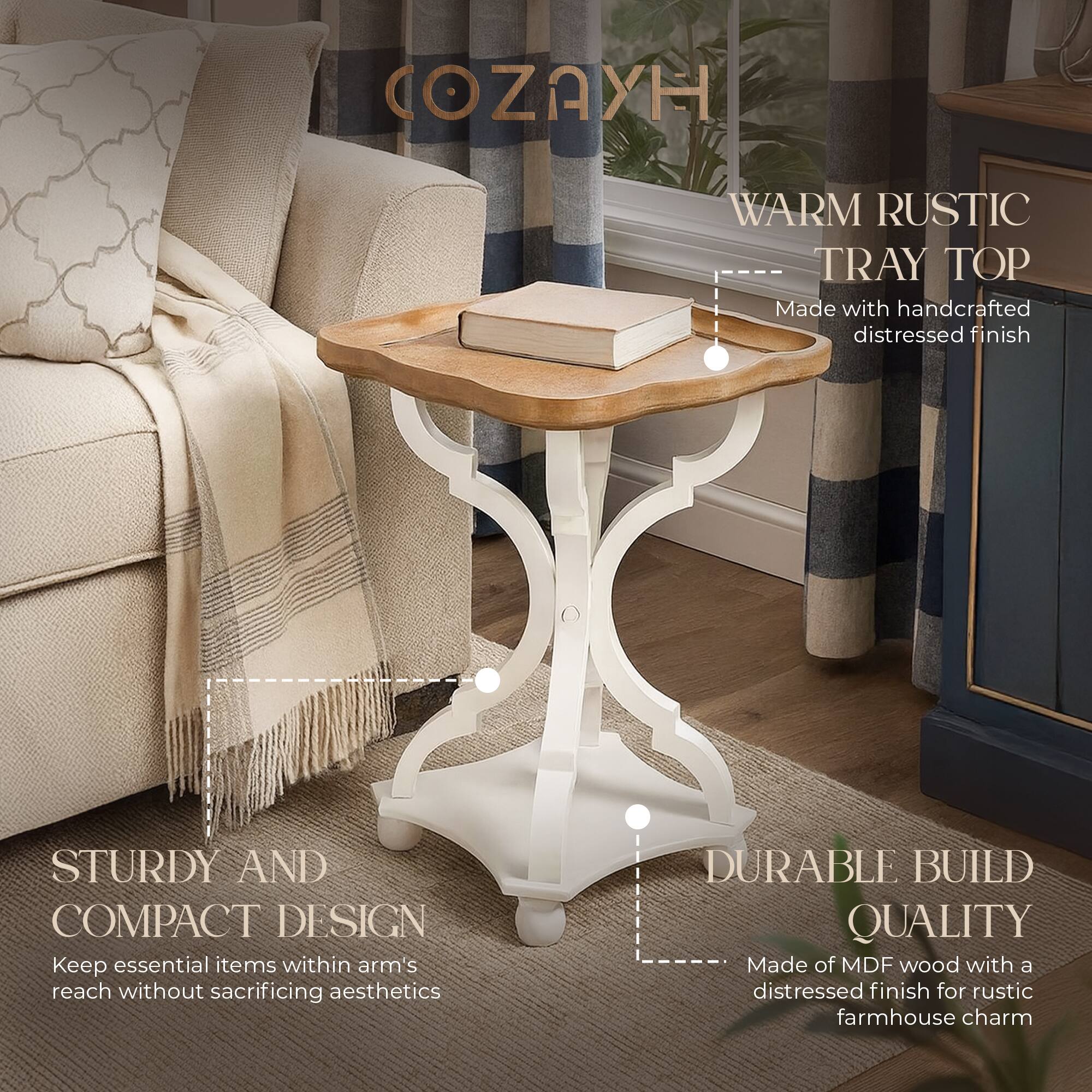**COZAYH**

**WARM RUSTIC TRAY TOP**  
Made with handcrafted distressed finish

**STURDY AND COMPACT DESIGN**  
Keep essential items within arm's reach without sacrificing aesthetics

**DURABLE BUILD QUALITY**  
Made of MDF wood with a distressed finish for rustic farmhouse charm