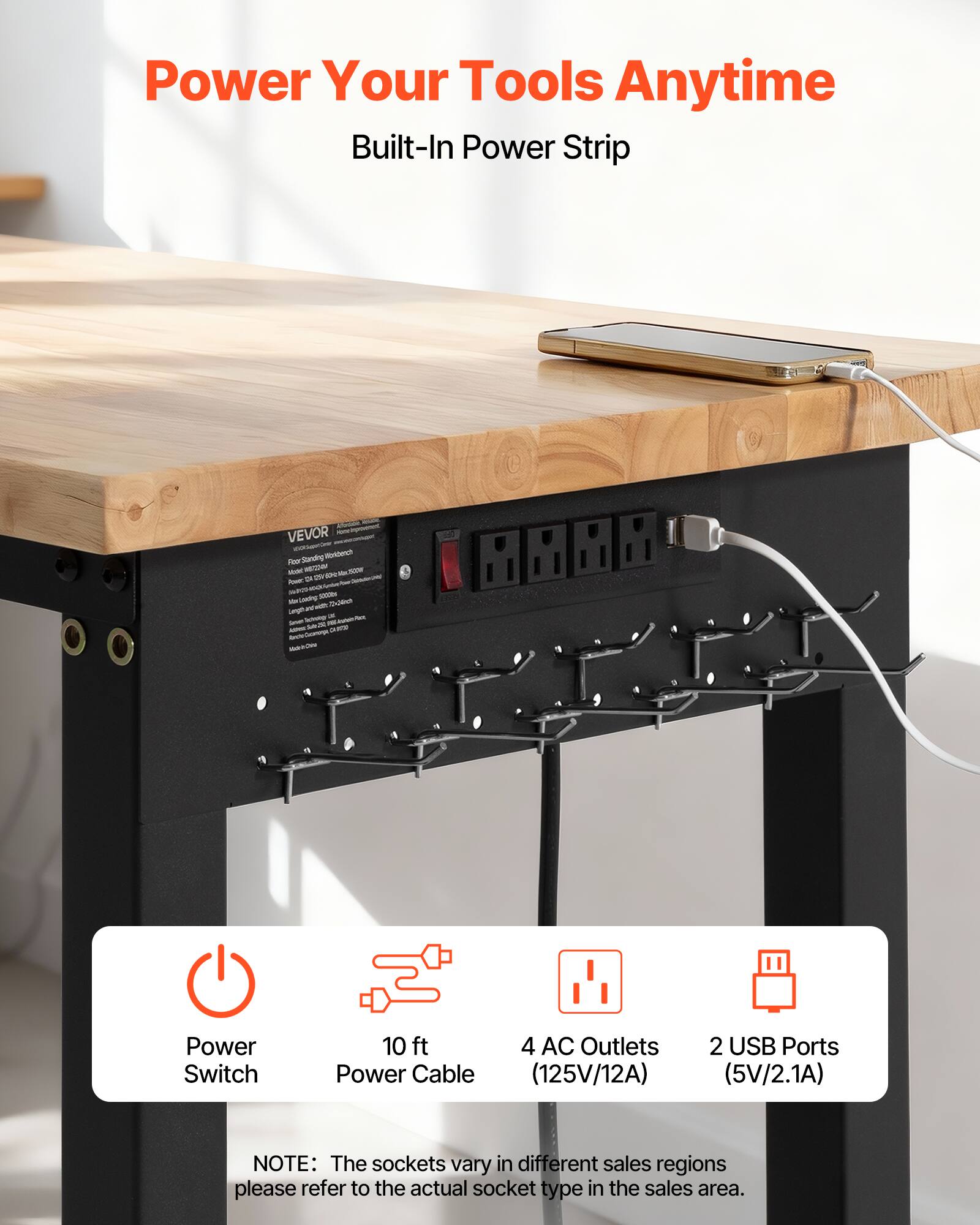 Power Your Tools Anytime  
Built-In Power Strip  

VEVOR - Pne - Toe Muss  

- Power Switch  
- 10 ft Power Cable  
- 4 AC Outlets (125V/12A)  
- 2 USB Ports (5V/2.1A)  

NOTE: The sockets vary in different sales regions. Please refer to the actual socket type in the sales area.