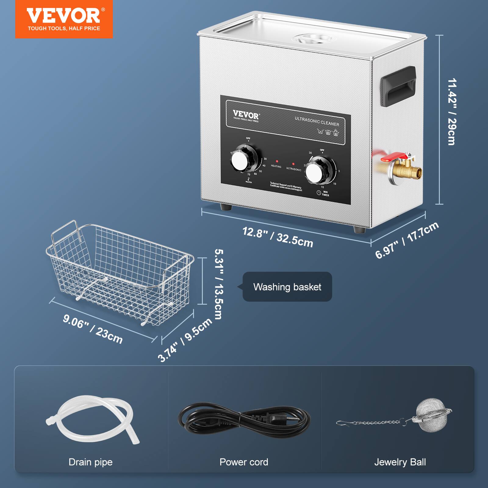 VEVOR TOUGH TOOLS, HALF PRICE
VEVOR - ULTRASONIC CLEANER
11.42" / 29cm
12.8" / 32.5cm
9.06" / 23cm
5.31" / 13.5cm
9.5cm
3.74"
6.97" / 17.7cm
Washing basket
Drain pipe
Power cord
Jewelry Ball