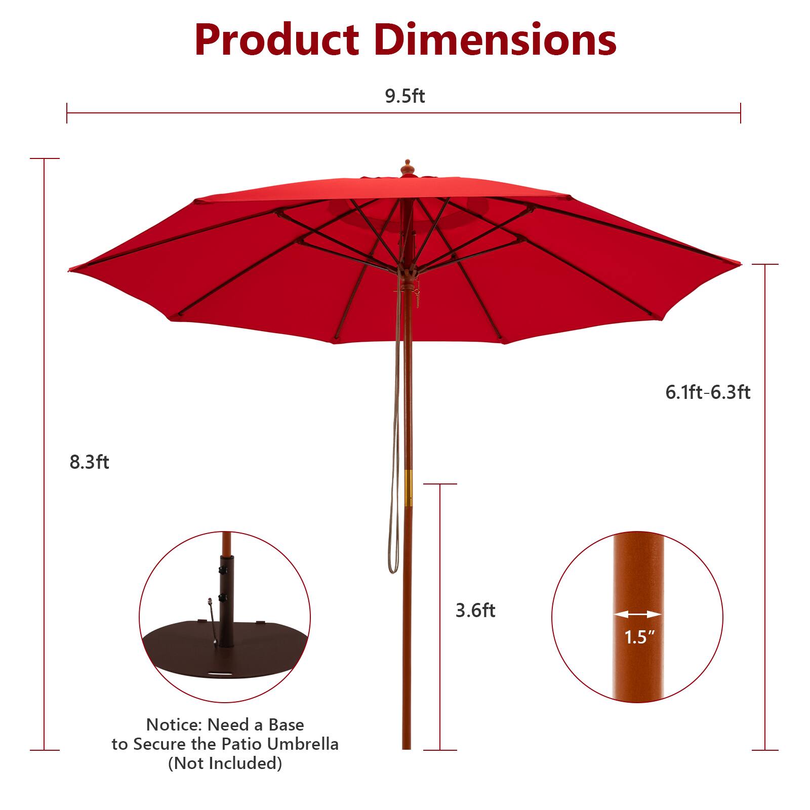 Product Dimensions: 9.5ft, 6.1ft-6.3ft, 8.3ft, 3.6ft, 1.5"

Notice: Need a Base to Secure the Patio Umbrella (Not Included)