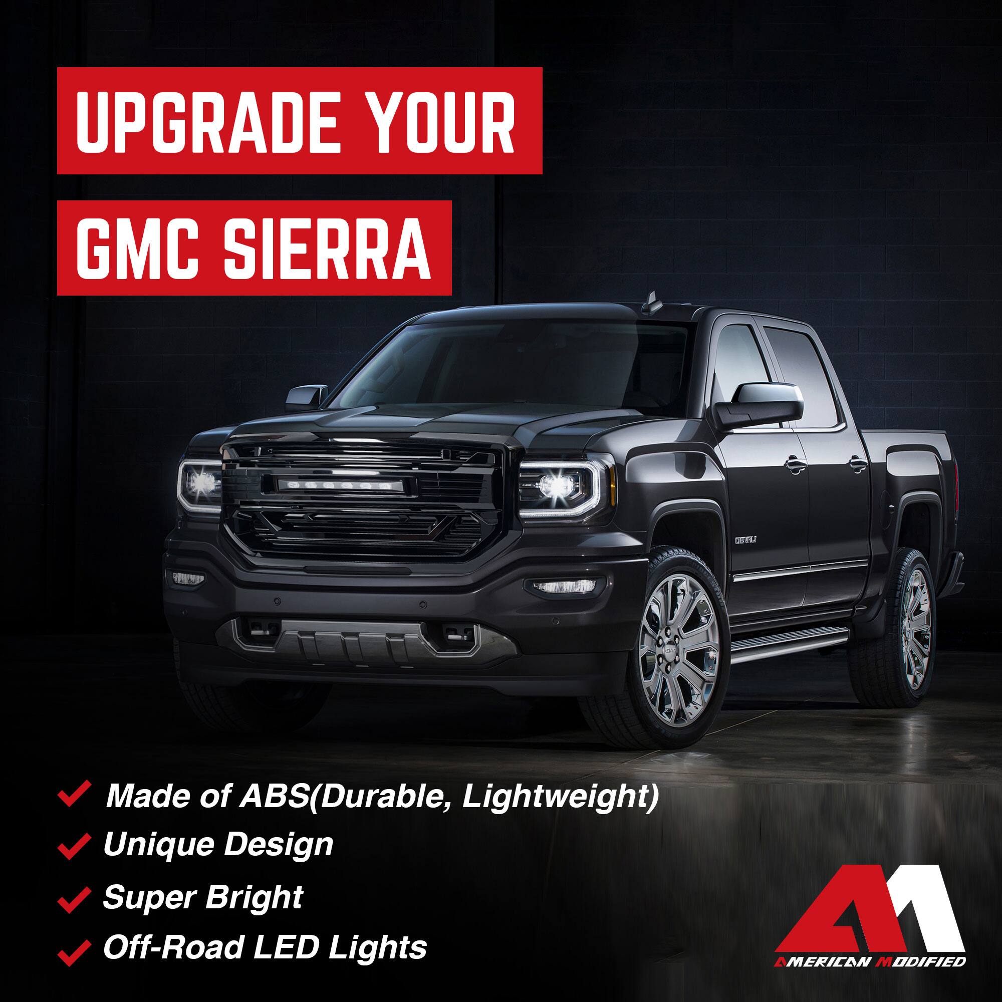 UPGRADE YOUR GMC SIERRA

- Made of ABS (Durable, Lightweight)
- Unique Design
- Super Bright
- Off-Road LED Lights

AMERICAN MODIFIED