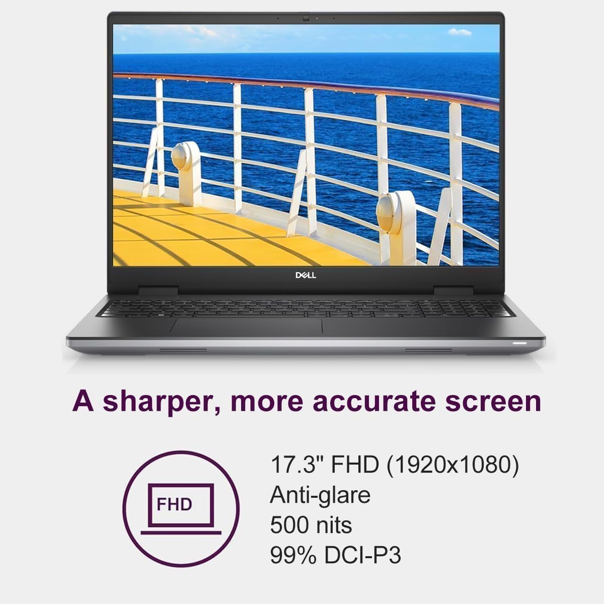 DELL  
A sharper, more accurate screen  
FHD  
17.3" FHD (1920x1080) Anti-glare 500 nits 99% DCI-P3