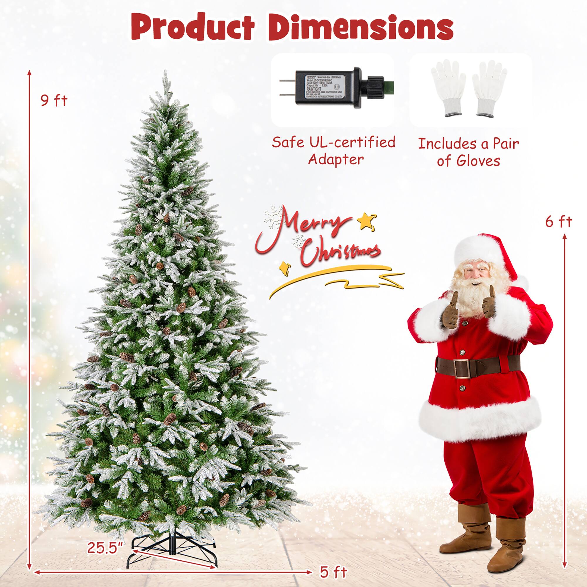 Product Dimensions

- 9 ft
- 25.5"
- 5 ft
- 6 ft

Safe UL-certified Adapter

Includes a Pair of Gloves

Merry Christmas