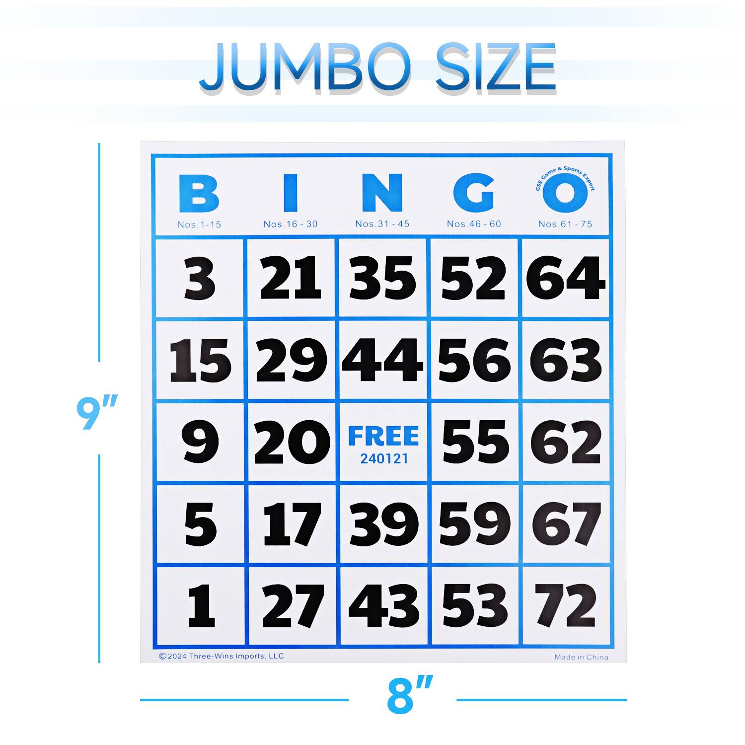 JUMBO SIZE & son Sama BINGO cse Aodrs  I N G Nos.1-15 Nos.16-30 Nos.31-45 Nos.46-60 Nos 61-75 3 21 35 52 64 15 29 44 56 63 9" 9 20 FREE 55 62 240121 5 17 39 59 67 1 27 43 53 72 - 2024 Three-Wins Wiins Imports, LLC Made in China 8"