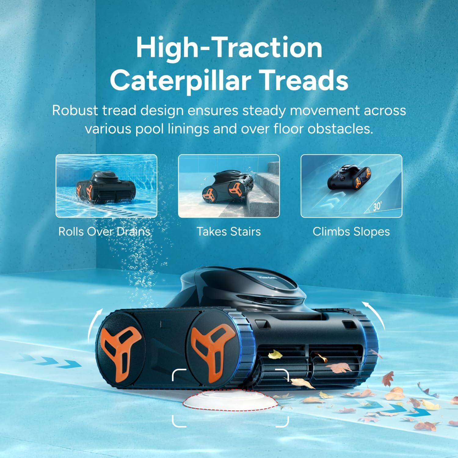 High-Traction Caterpillar Treads

Robust tread design ensures steady movement across various pool linings and over floor obstacles.

- Rolls Over Drains
- Takes Stairs
- Climbs Slopes