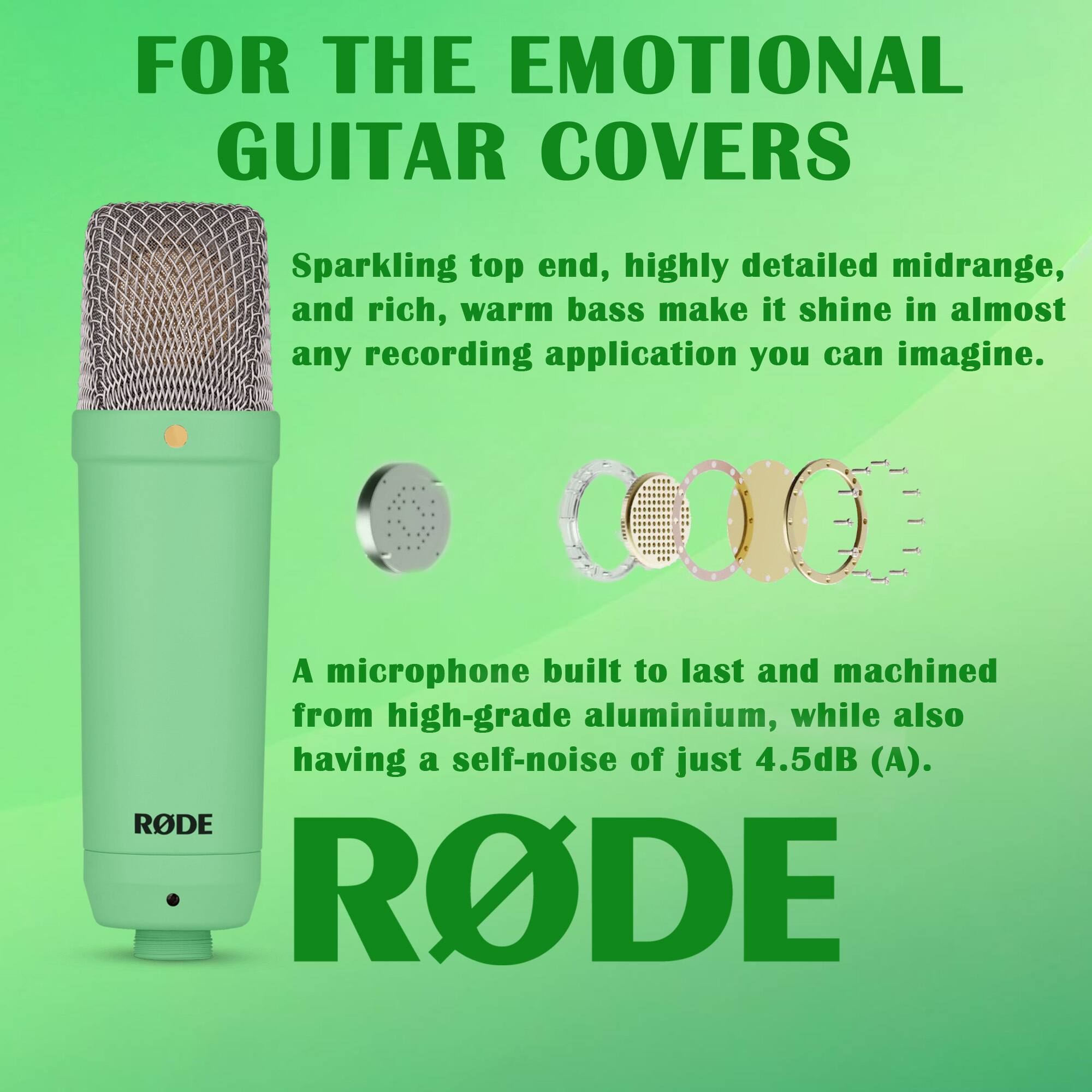 FOR THE EMOTIONAL GUITAR COVERS

Sparkling top end, highly detailed midrange, and rich, warm bass make it shine in almost any recording application you can imagine.

A microphone built to last and machined from high-grade aluminium, while also having a self-noise of just 4.5dB (A).

RODE