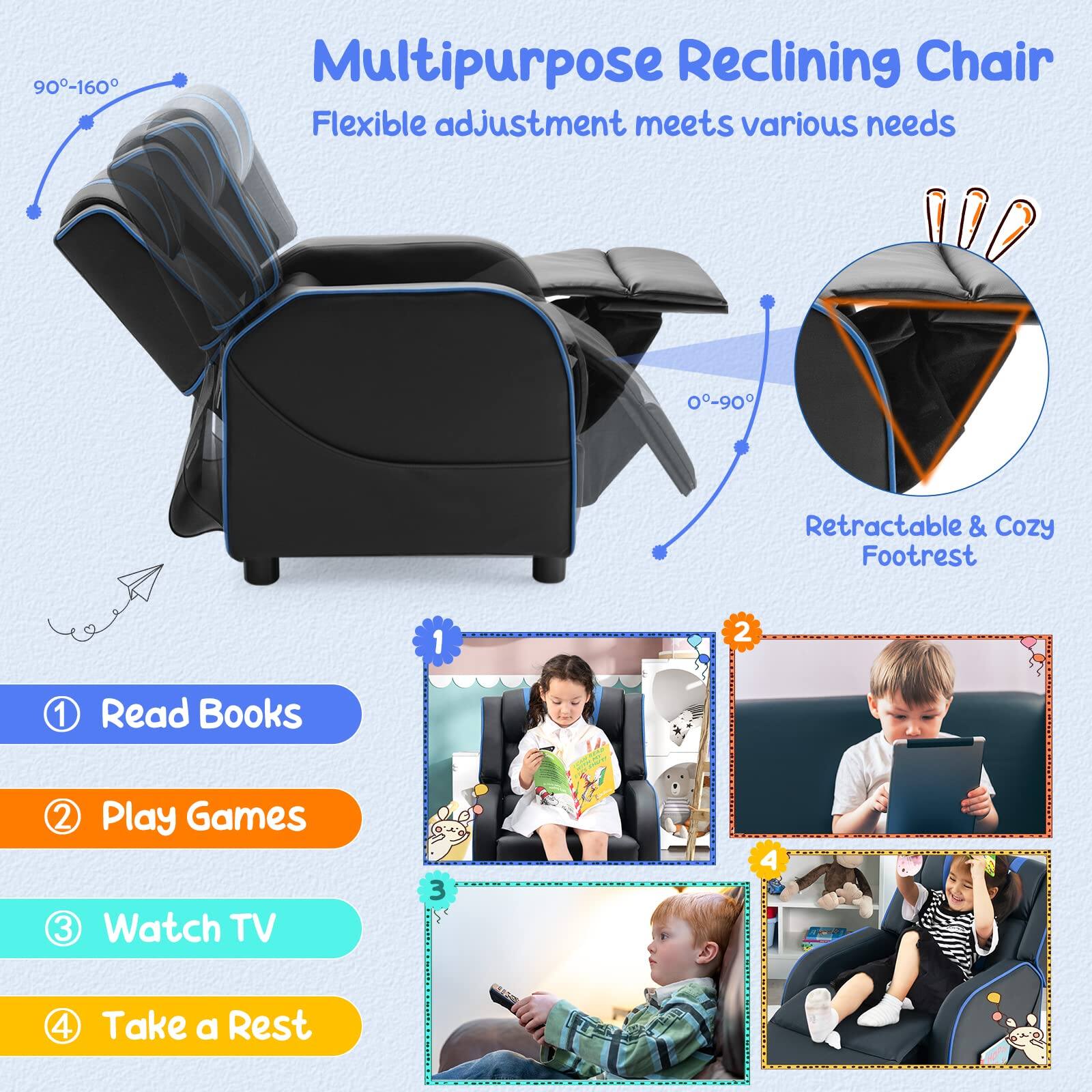 Multipurpose Reclining Chair  
Flexible adjustment meets various needs  

90°-160°  
0°-90°  

Retractable & Cozy Footrest  

1. Read Books  
2. Play Games  
3. Watch TV  
4. Take a Rest
