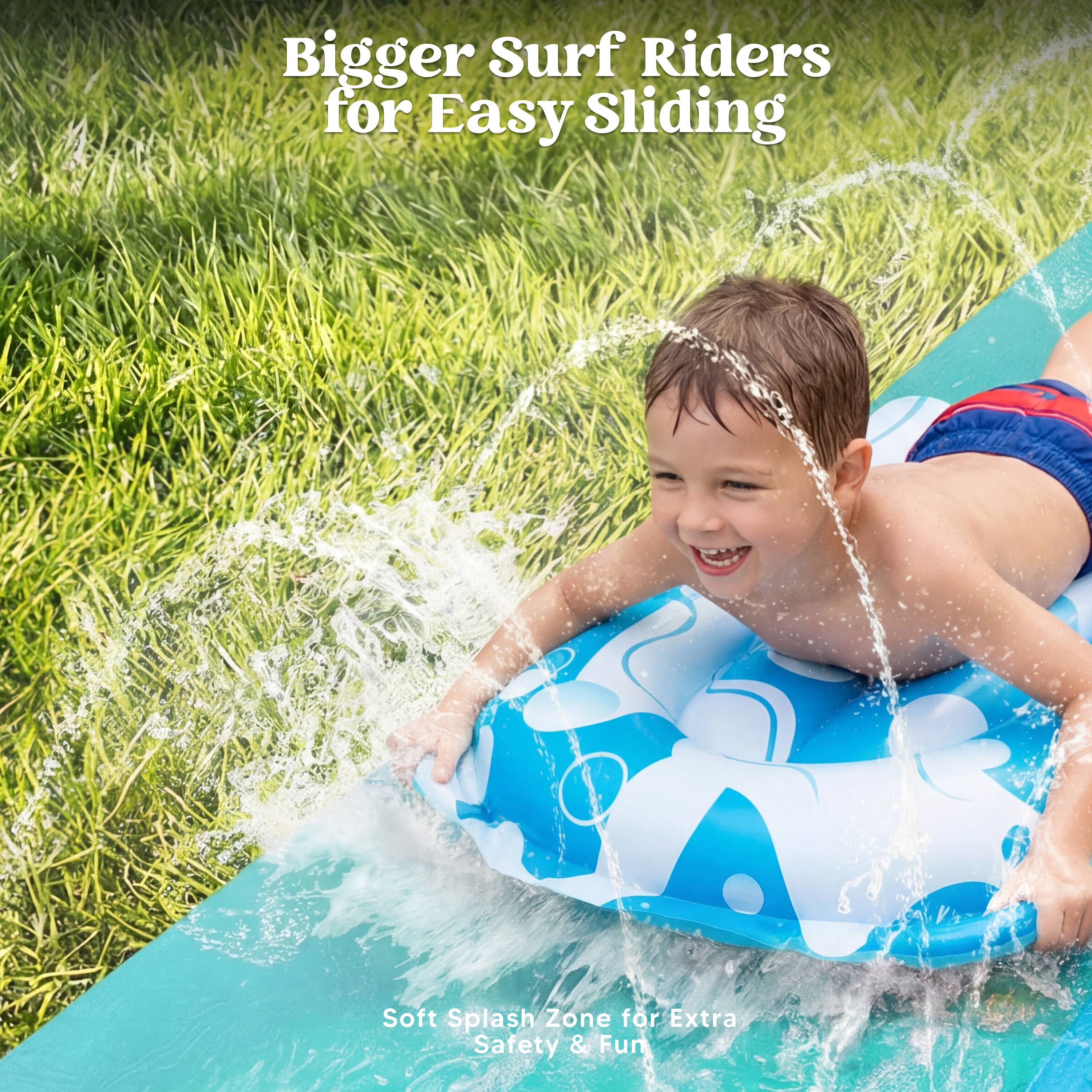 Bigger Surf Riders for Easy Sliding  
Soft Splash Zone for Extra Safety & Fun