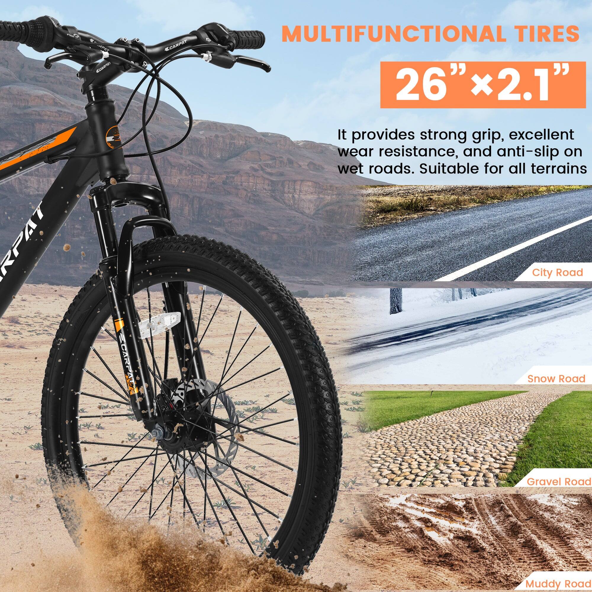 MULTIFUNCTIONAL TIRES  
26" x 2.1"  

It provides strong grip, excellent wear resistance, and anti-slip on wet roads. Suitable for all terrains:  
- City Road  
- Snow Road  
- Gravel Road  
- Muddy Road