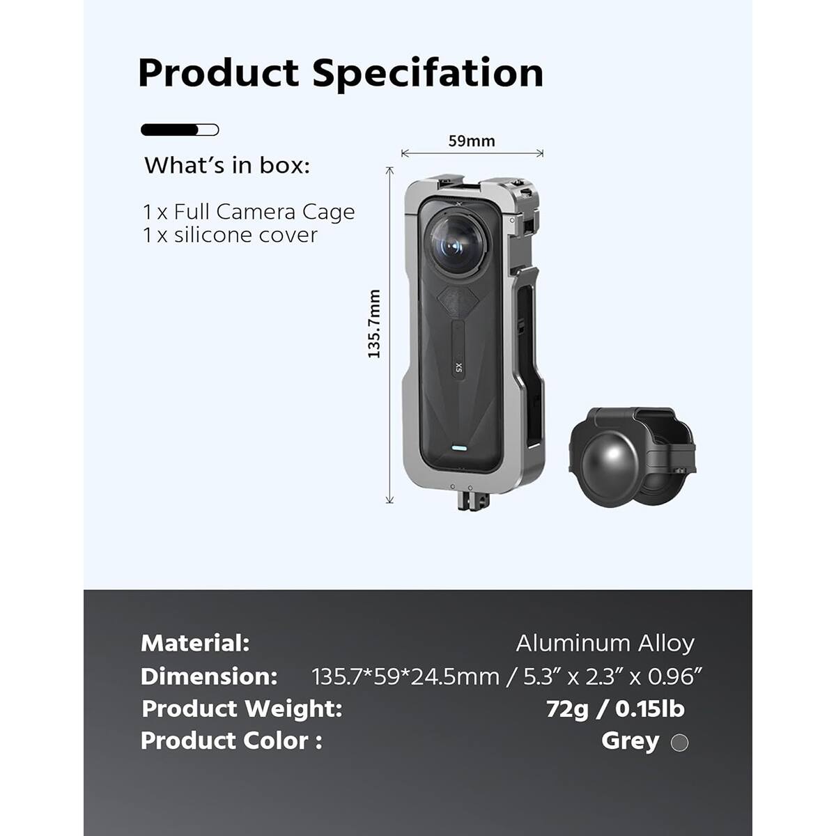 Product Specification

What's in box:
1 X Full Camera Cage
1 X silicone cover

Material: Aluminum Alloy
Dimension: 135.7*59*24.5mm / 5.3" X 2.3" X 0.96"
Product Weight: 72g / 0.15lb
Product Color: Grey