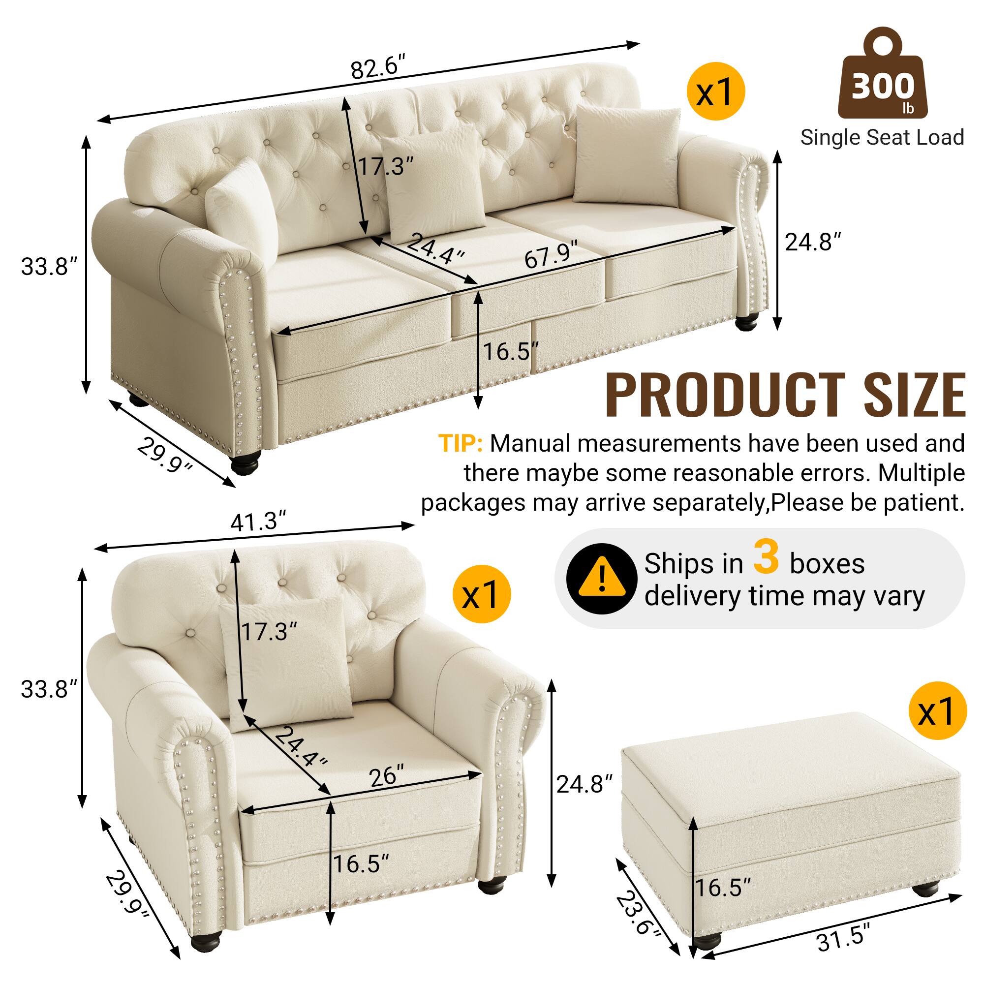 82.6" x 17.3" x 33.8" x 24.4" x 29.9" x 67.9" x 24.8" x 41.3" x 16.5"  
300 lb Single Seat Load  
PRODUCT SIZE  
TIP: Manual measurements have been used and there may be some reasonable errors. Multiple packages may arrive separately, please be patient. Ships in 3 boxes! Delivery time may vary.  
33.8" x 24.4" x 26" x 24.8" x 29.9" x 16.5" x 16.5" x 23.6" x 31.5"