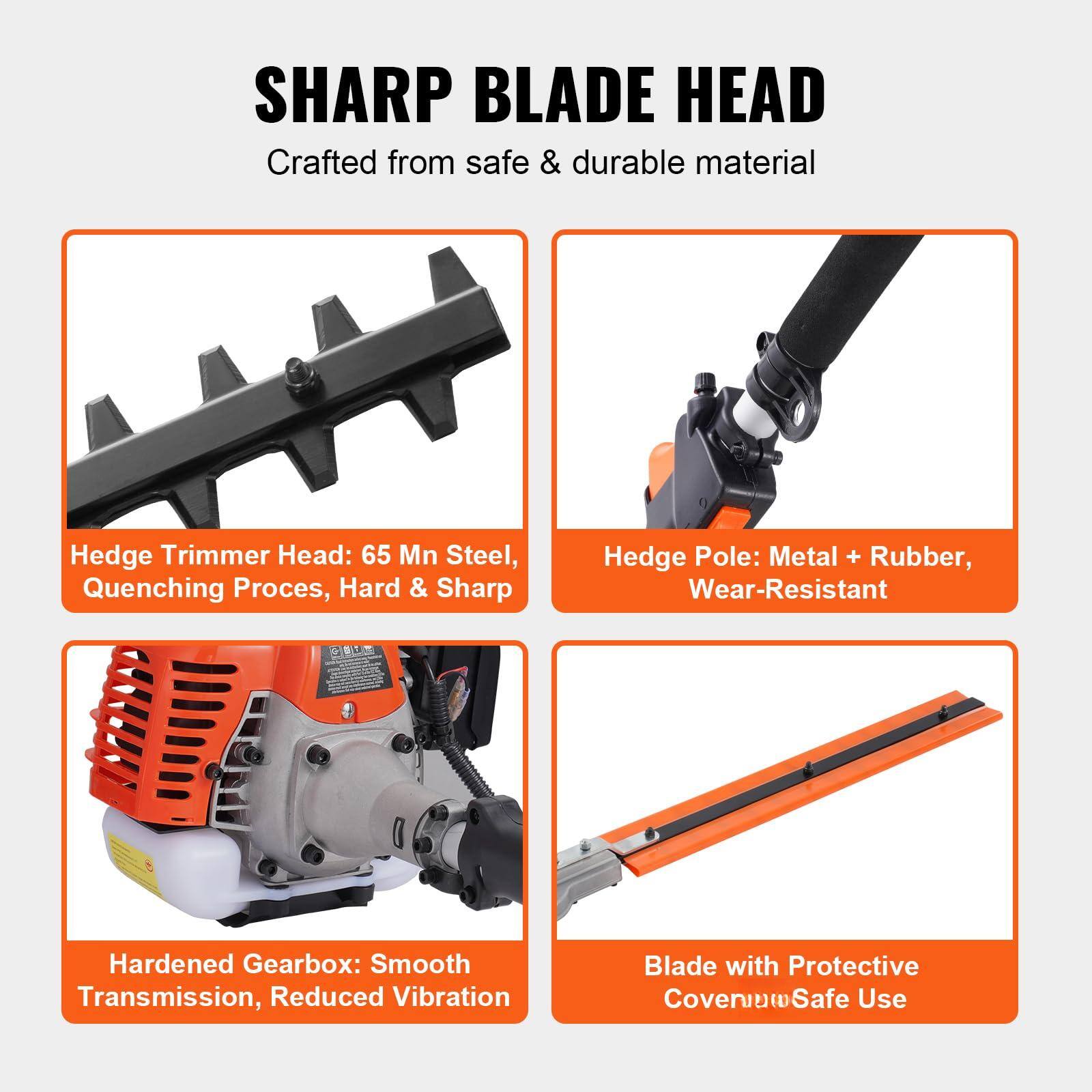 SHARP BLADE HEAD  
Crafted from safe & durable material  

Hedge Trimmer Head: 65 Mn Steel, Quenching Process, Hard & Sharp  

Hedge Pole: Metal + Rubber, Wear-Resistant  

Hardened Gearbox: Smooth Transmission, Reduced Vibration  

Blade with Protective Cover, Safe Use