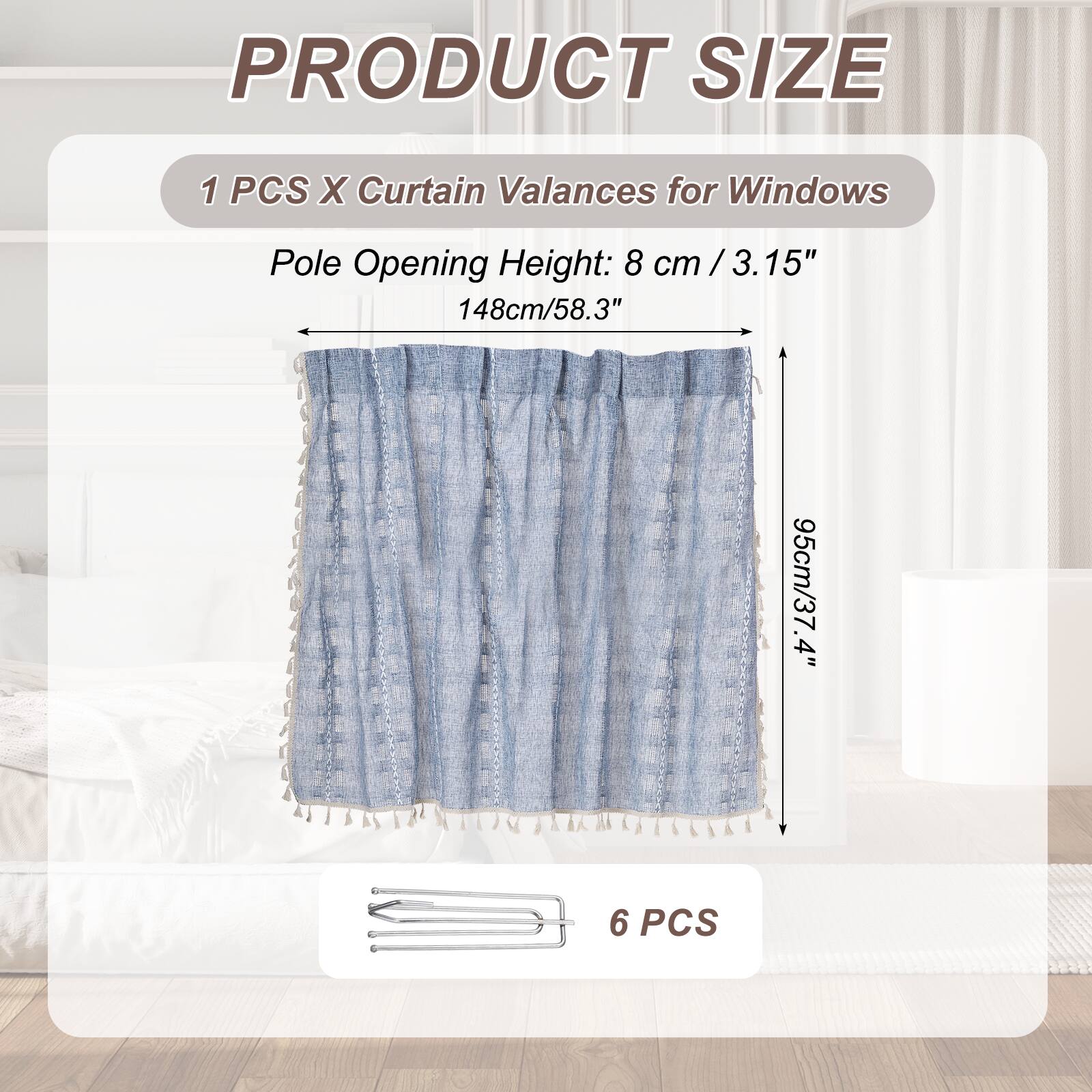PRODUCT SIZE

1 PCS X Curtain Valances for Windows

Pole Opening Height: 8 cm / 3.15" / 148cm/58.3" / 95cm/37.4" / 4"

6 PCS