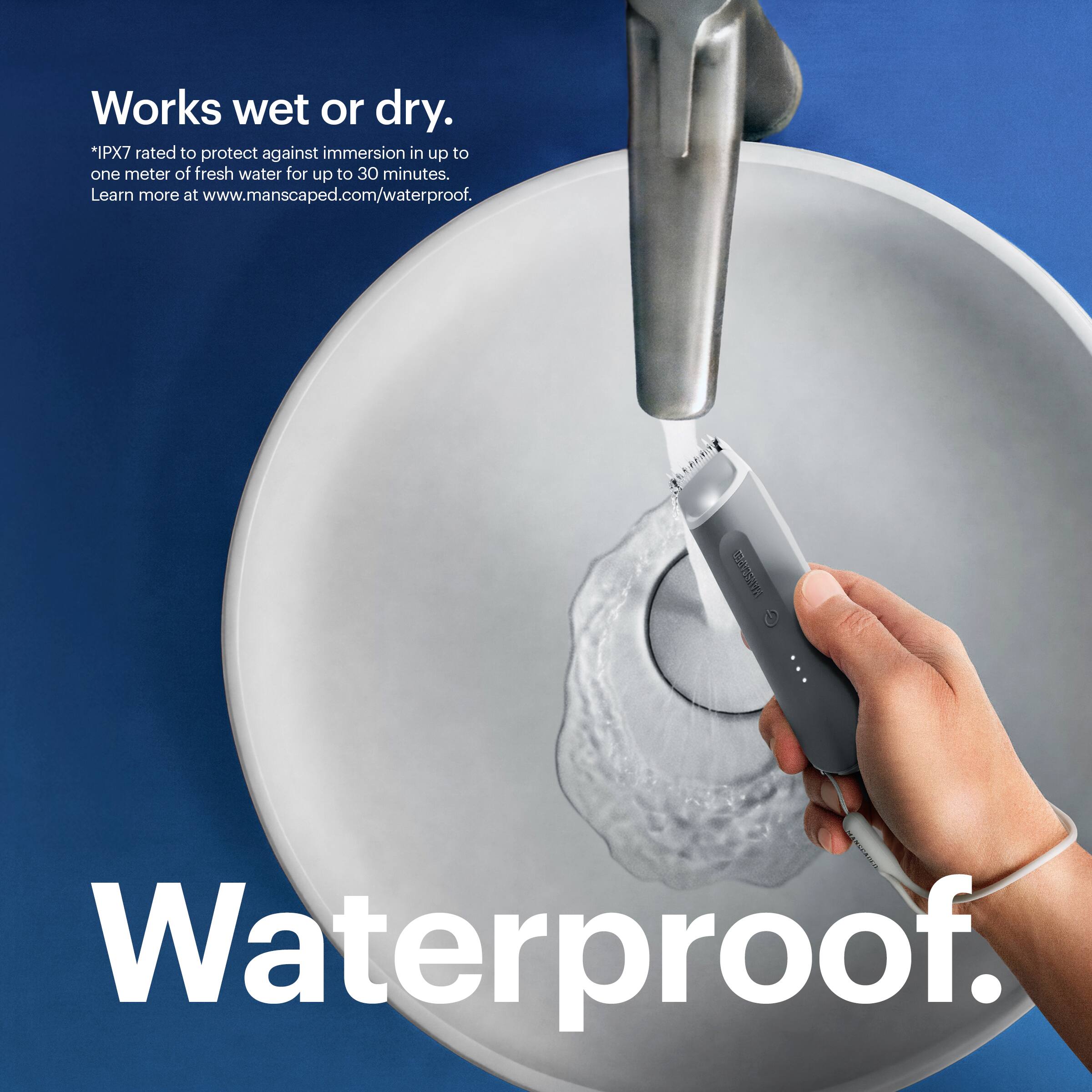Works wet or dry. *IPX7 rated to protect against immersion in up to one meter of fresh water for up to 30 minutes. Learn more at www.manscaped.com/waterproof. Barani Waterproof.