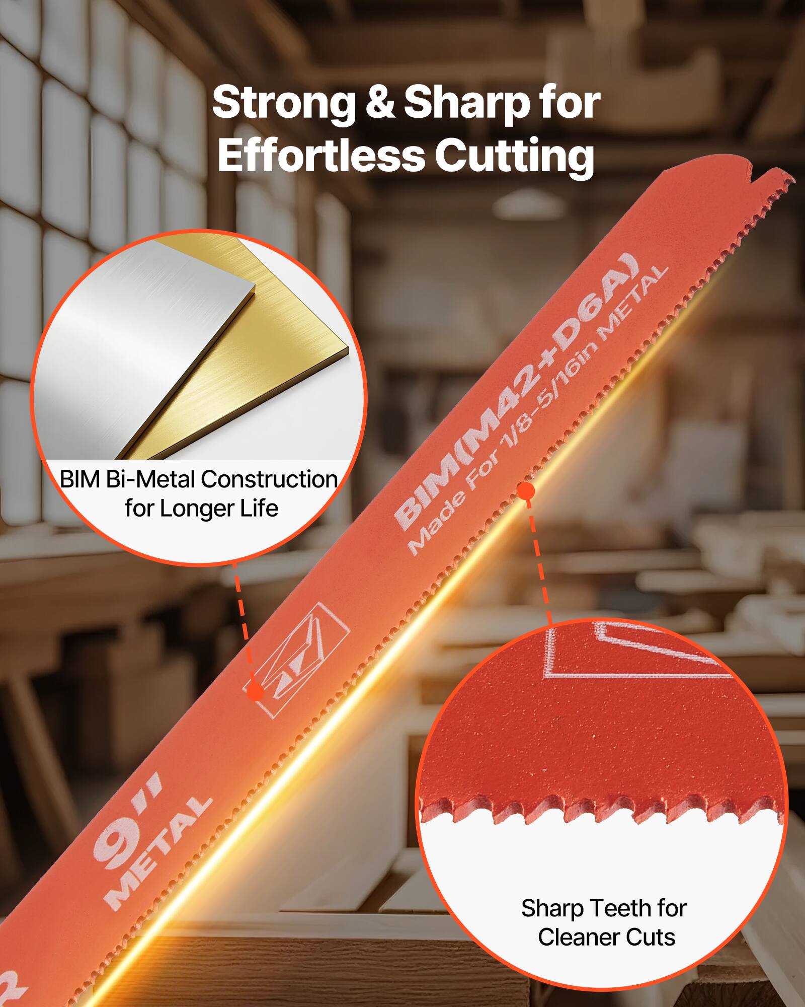 Strong & Sharp for Effortless Cutting

BIM Bi-Metal Construction for Longer Life

BIM(M42+D6A) Made For 1/8-5/16in METAL

Sharp Teeth for Cleaner Cuts