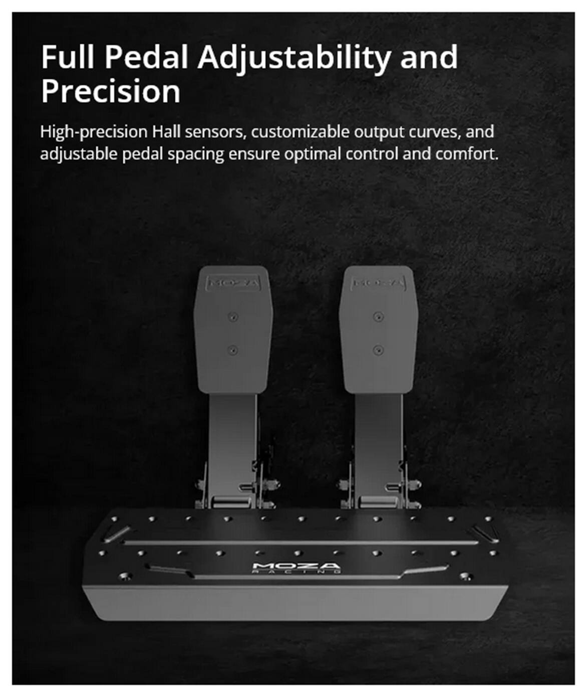 Full Pedal Adjustability and Precision

High-precision Hall sensors, customizable output curves, and adjustable pedal spacing ensure optimal control and comfort.
