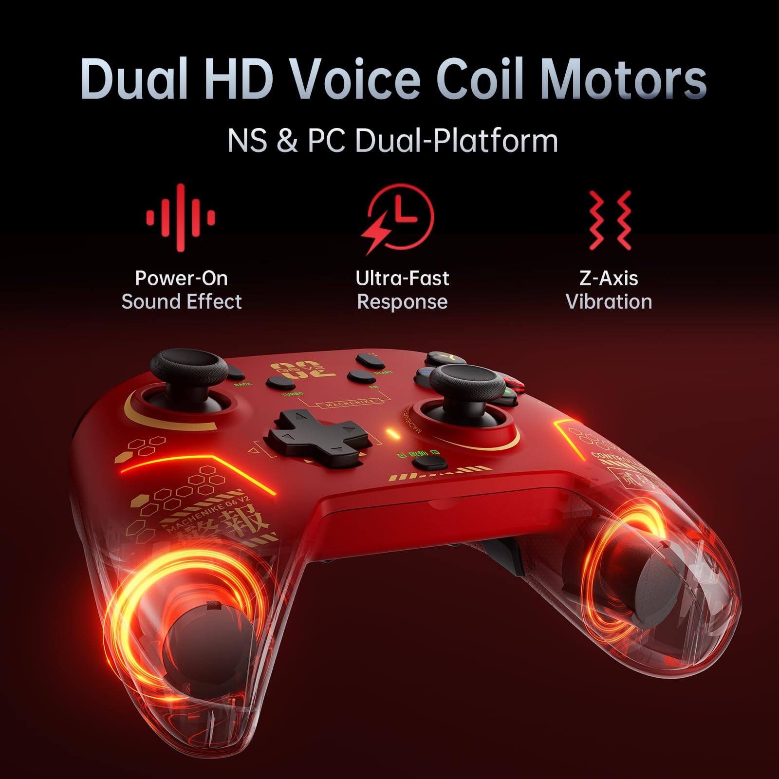 Dual HD Voice Coil Motors  
NS & PC Dual-Platform  

- Power-On Sound Effect  
- Ultra-Fast Response  
- Z-Axis Vibration  

MACHENIKE G62