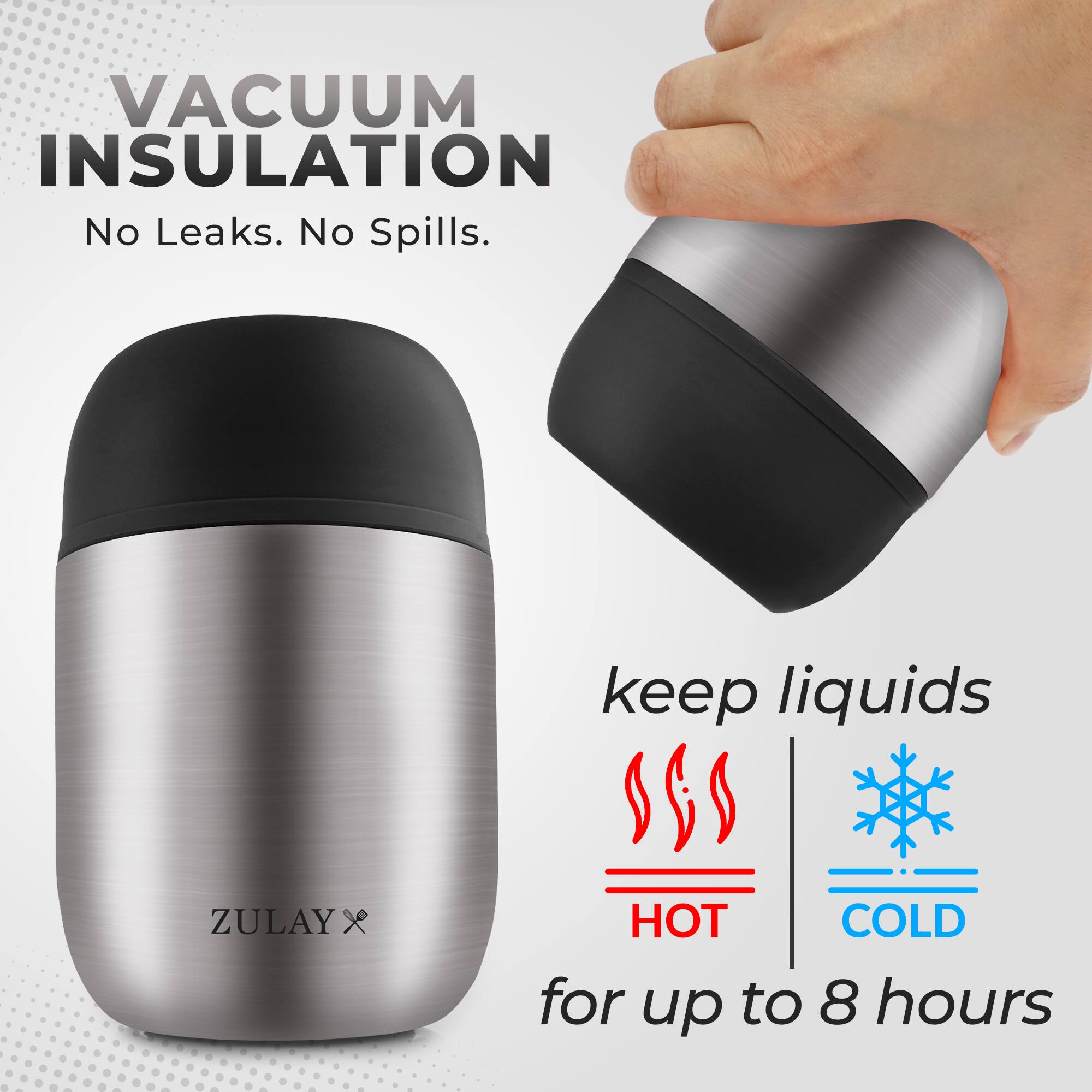 VACUUM INSULATION  
No Leaks. No Spills.  
keep liquids HOT/COLD for up to 8 hours