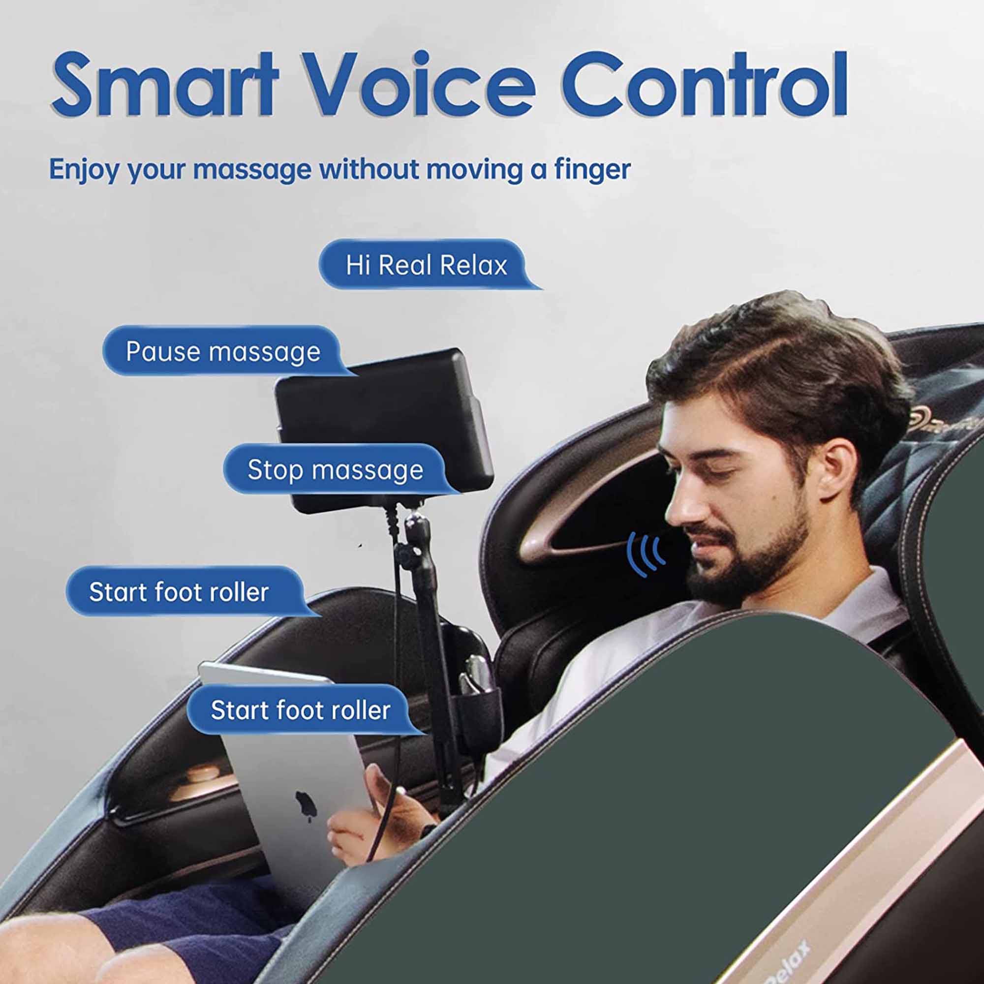 Smart Voice Control  
Enjoy your massage without moving a finger  

Hi Real Relax  
Pause massage  
Stop massage  
Start foot roller  
Start foot roller
