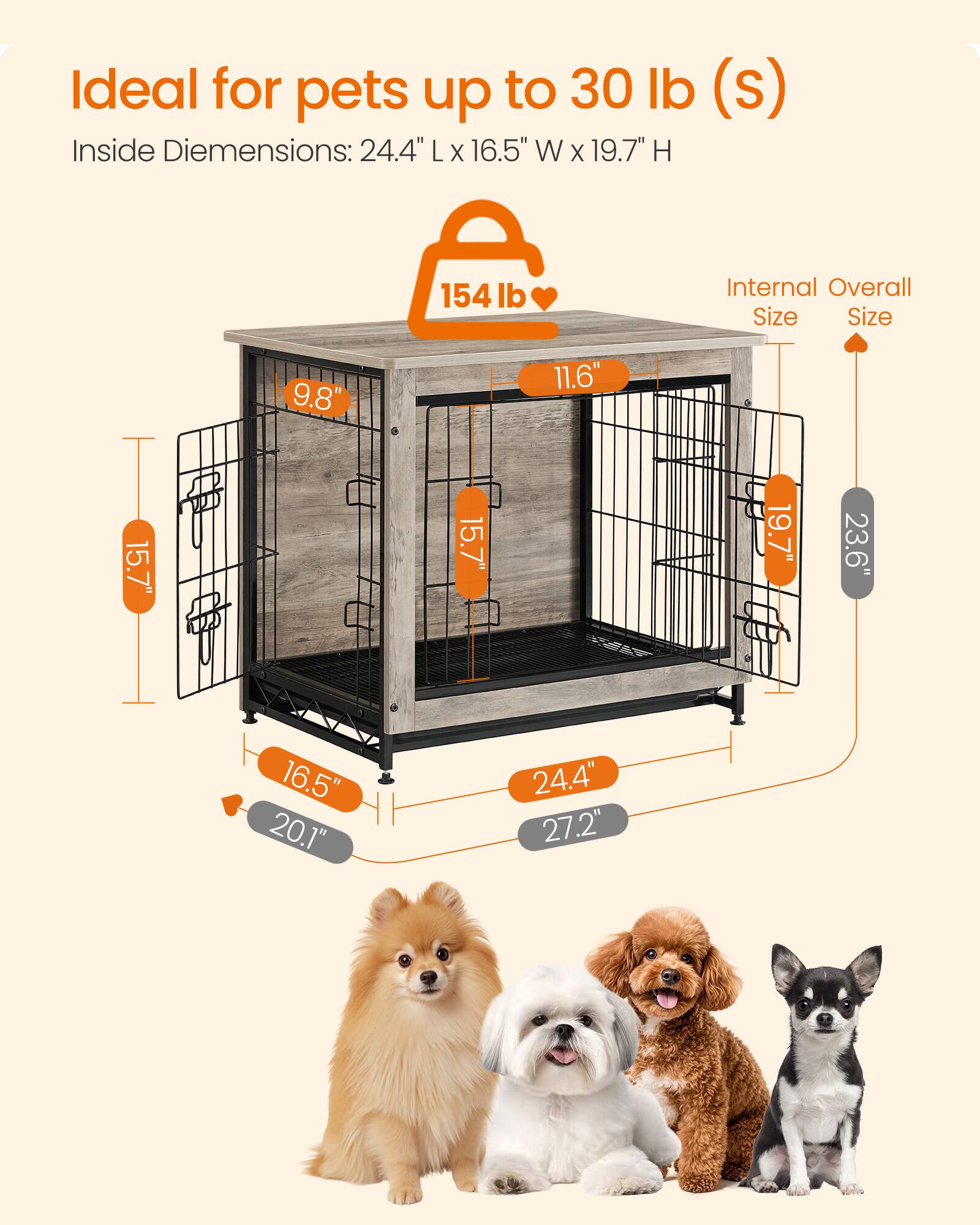 Ideal for pets up to 30 lb (s)  
Inside Dimensions: 24.4" L x 16.5" W x 19.7" H  

154 lb  
Internal Overall Size  
9.8"  
11.6"  
15.7"  
15.7"  
19.7"  
23.6"  
16.5"  
20.1"  
24.4"  
27.2"