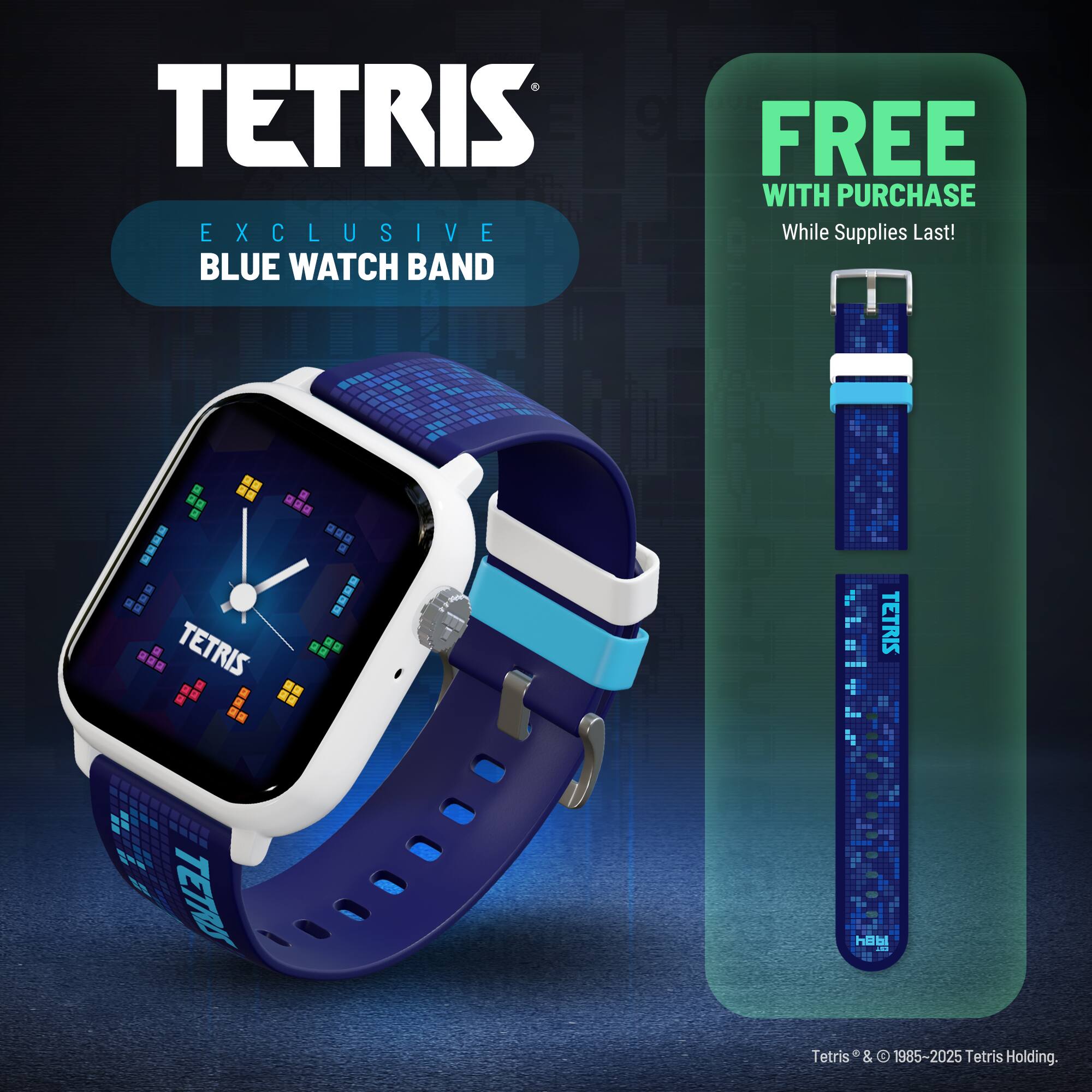 TETRIS EXCLUSIVE BLUE WATCH BAND FREE WITH PURCHASE While Supplies Last!  
Tetris® & © 1985-2025 Tetris Holding.