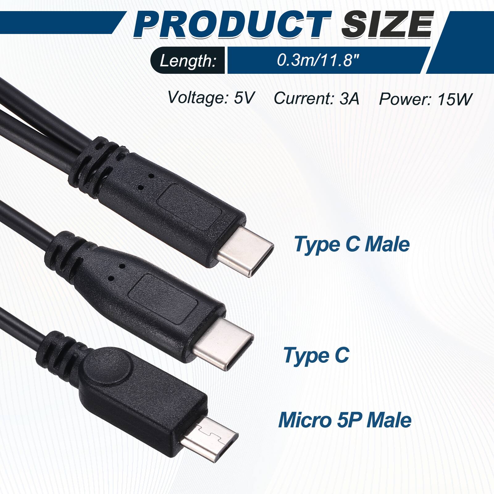 PRODUCT SIZE  
Length: 0.3m/11.8"  
Voltage: 5V  
Current: 3A  
Power: 15W  

Type C Male  
Type C  
Micro 5P Male