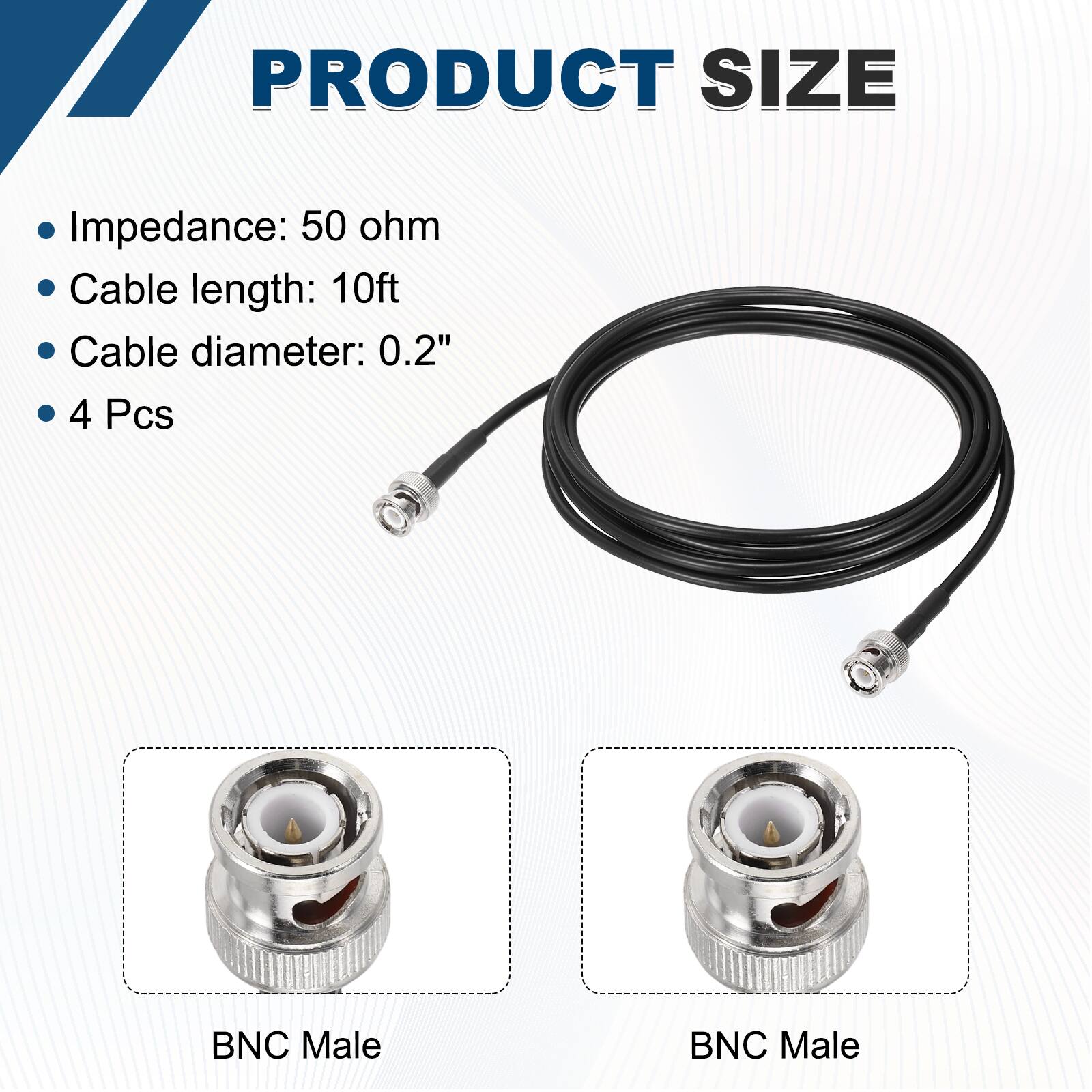 PRODUCT SIZE

- Impedance: 50 ohm
- Cable length: 10ft
- Cable diameter: 0.2"
- 4 Pcs

BNC Male  
BNC Male