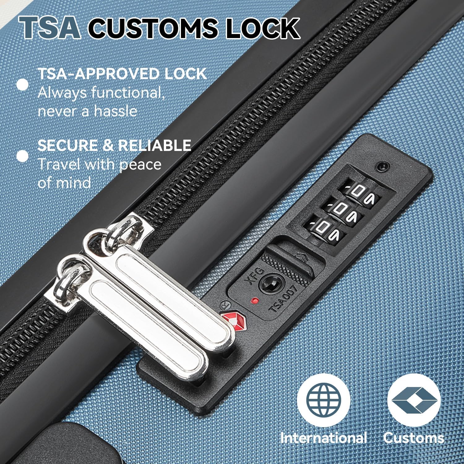 TSA CUSTOMS LOCK  
TSA-APPROVED LOCK  
Always functional, never a hassle  
SECURE & RELIABLE  
Travel with peace of mind  
R P 1 0 a 00 0 a F 00 0 a XFG TSA007  
International Customs