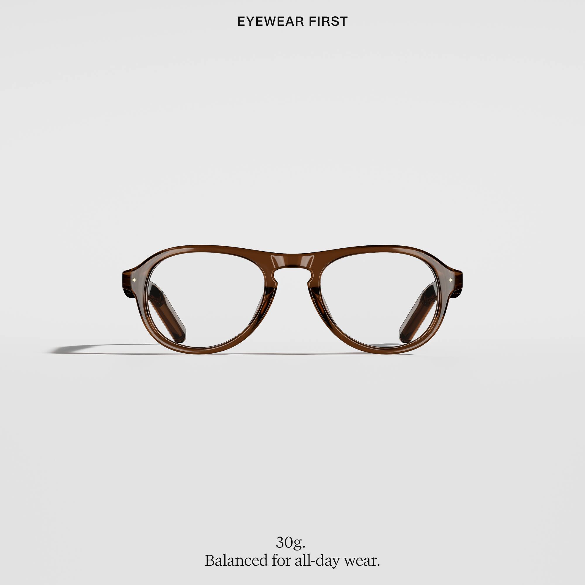 EYEWEAR FIRST

30g, Balanced for all-day wear.