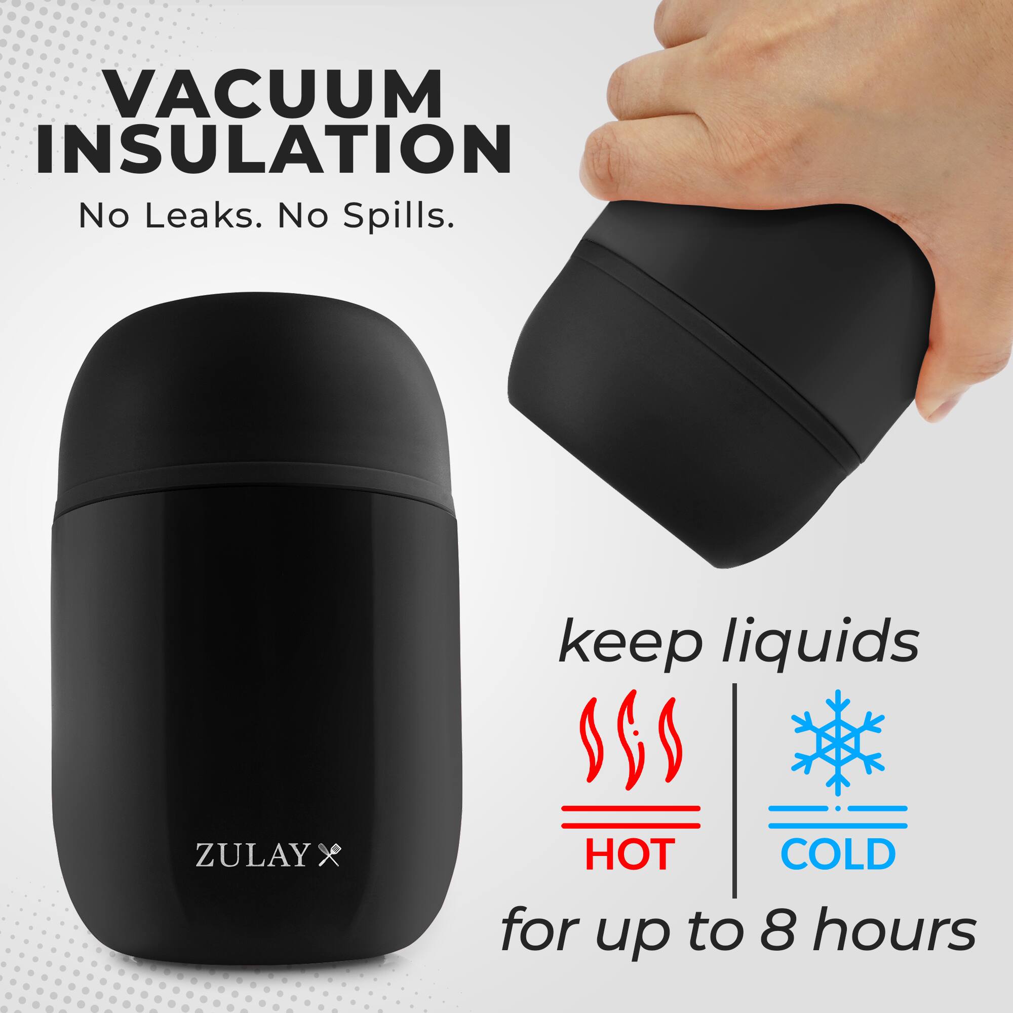 VACUUM INSULATION  
No Leaks. No Spills.  
keep liquids HOT COLD for up to 8 hours