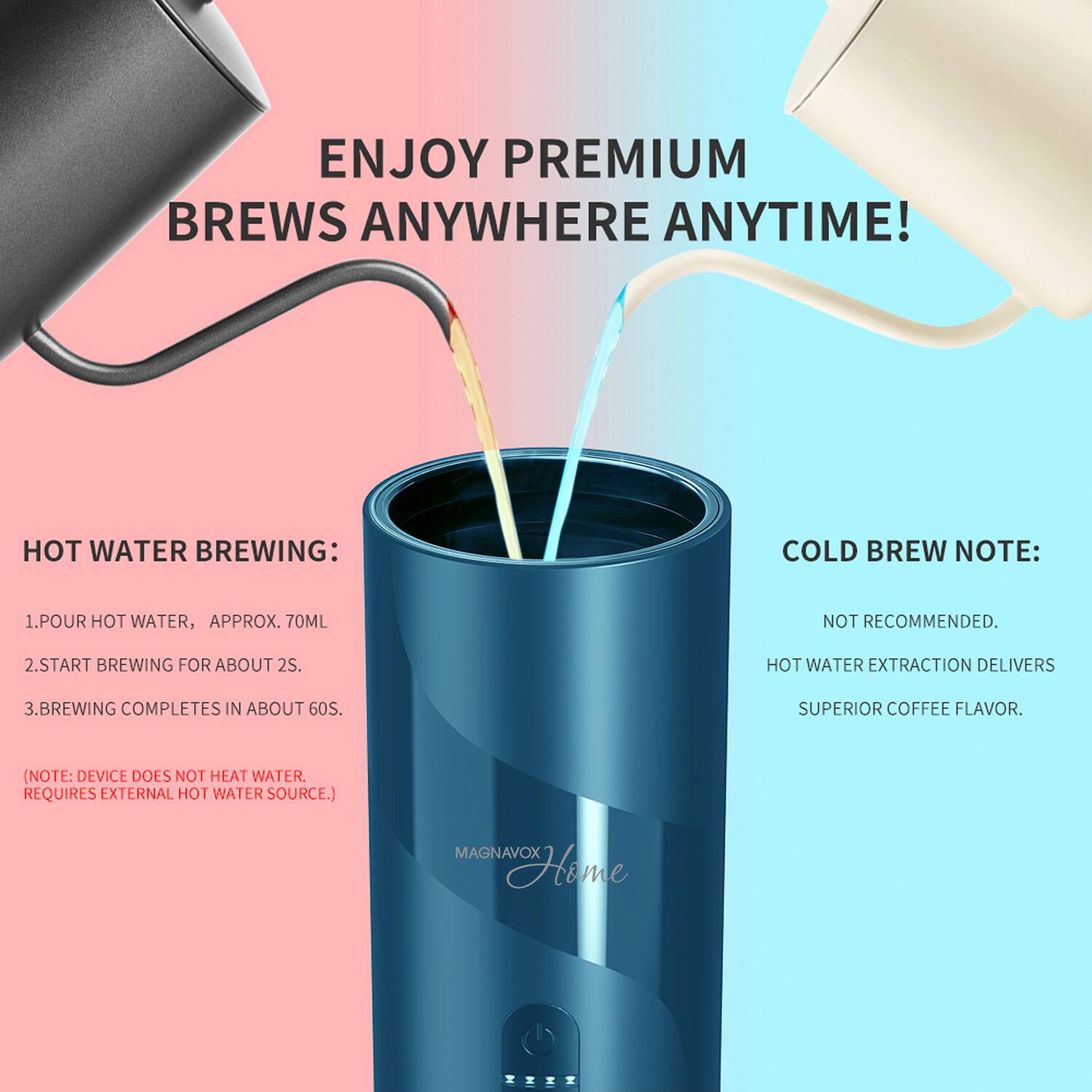 ENJOY PREMIUM BREWS ANYWHERE ANYTIME!

HOT WATER BREWING:
1. POUR HOT WATER, APPROX. 70ML
2. START BREWING FOR ABOUT 2S.
3. BREWING COMPLETES IN ABOUT 60S.
(NOTE: DEVICE DOES NOT HEAT WATER. REQUIRES EXTERNAL HOT WATER SOURCE.)

COLD BREW NOTE:
NOT RECOMMENDED.
HOT WATER EXTRACTION DELIVERS SUPERIOR COFFEE FLAVOR.