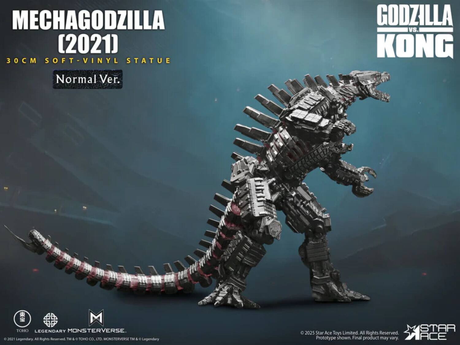 MECHAGODZILLA (2021)  
30CM SOFT-VINYL STATUE  
Normal Ver.  

GODZILLA vs. KONG  

TOHO LEGENDARY MONSTERVERSE  
© 2021 Legendary. All Rights Reserved. TM & TOHO CO., LTD. MONSTERVERSE TM & © Legendary  

© 2025 Star Ace Toys Limited. All Rights Reserved. Prototype shown. Final product may vary.  

STAR ACE
