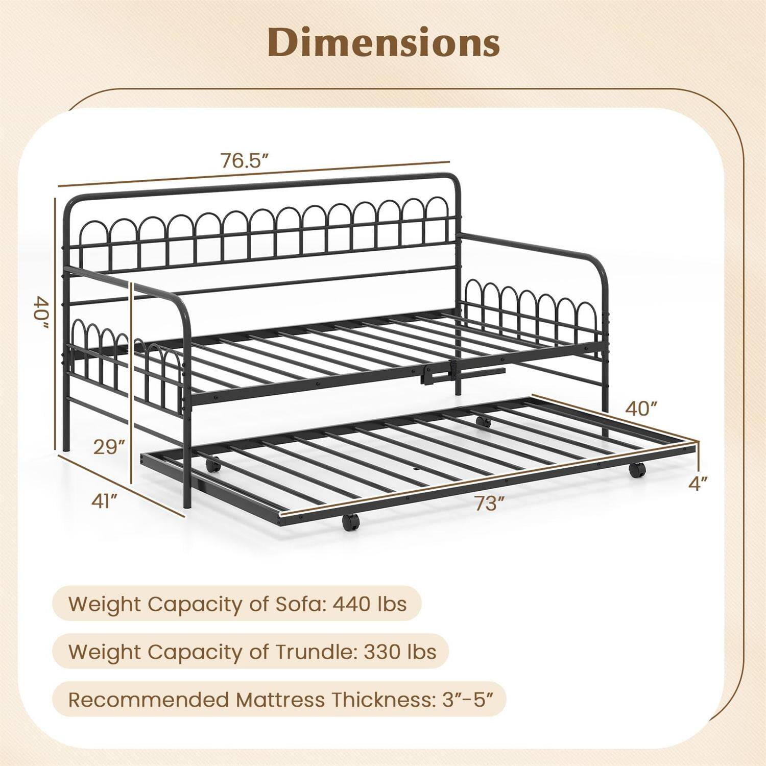 Dimensions:  
76.5" x 40" x 40" x 29" x 41" x 73" x 4"  

Weight Capacity of Sofa: 440 lbs  
Weight Capacity of Trundle: 330 lbs  
Recommended Mattress Thickness: 3"-5"