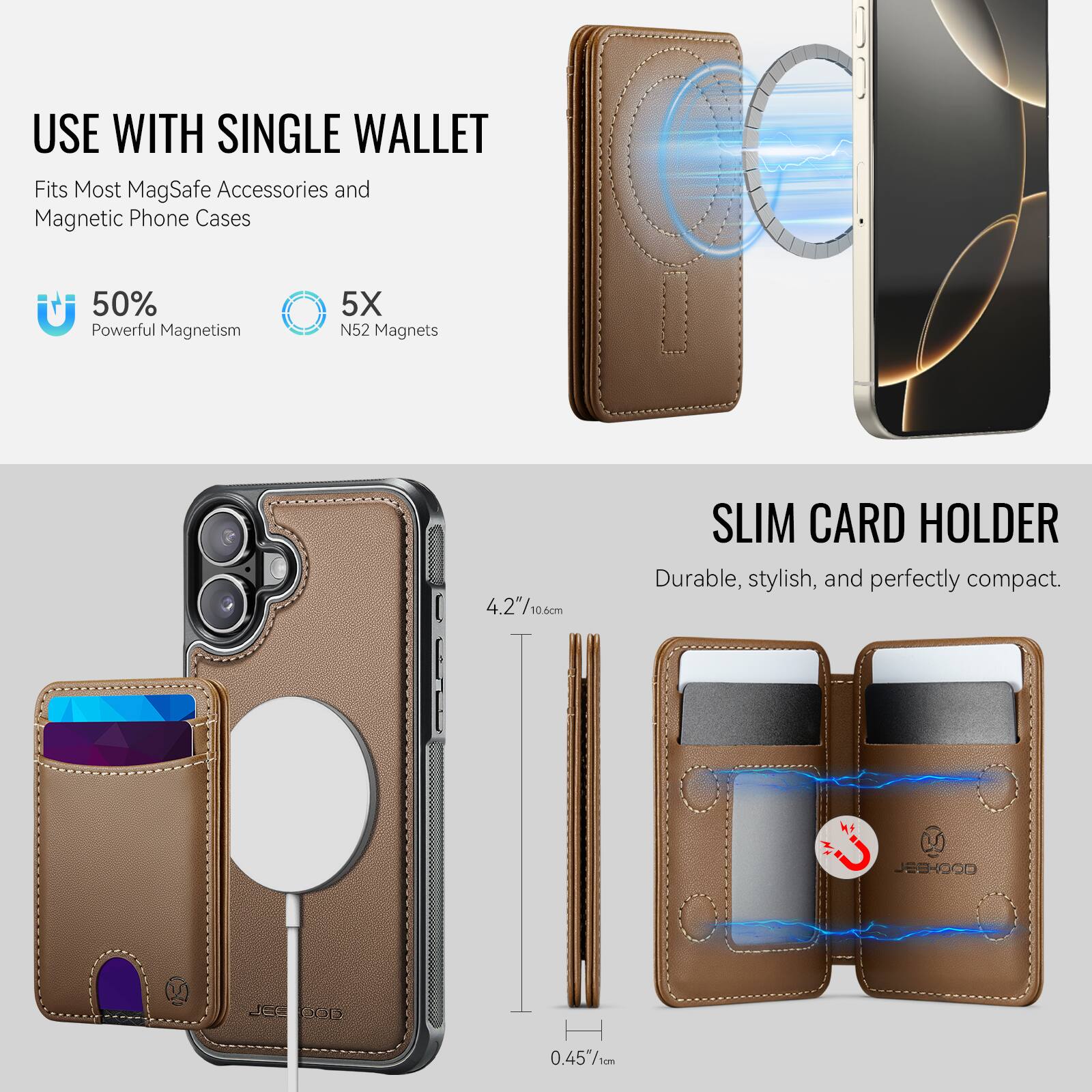 USE WITH SINGLE WALLET  
Fits Most MagSafe Accessories and Magnetic Phone Cases  

50% Powerful Magnetism  
5X N52 Magnets  

SLIM CARD HOLDER  
Durable, stylish, and perfectly compact.  

4.2" / 10.6cm  
0.45" / 1cm