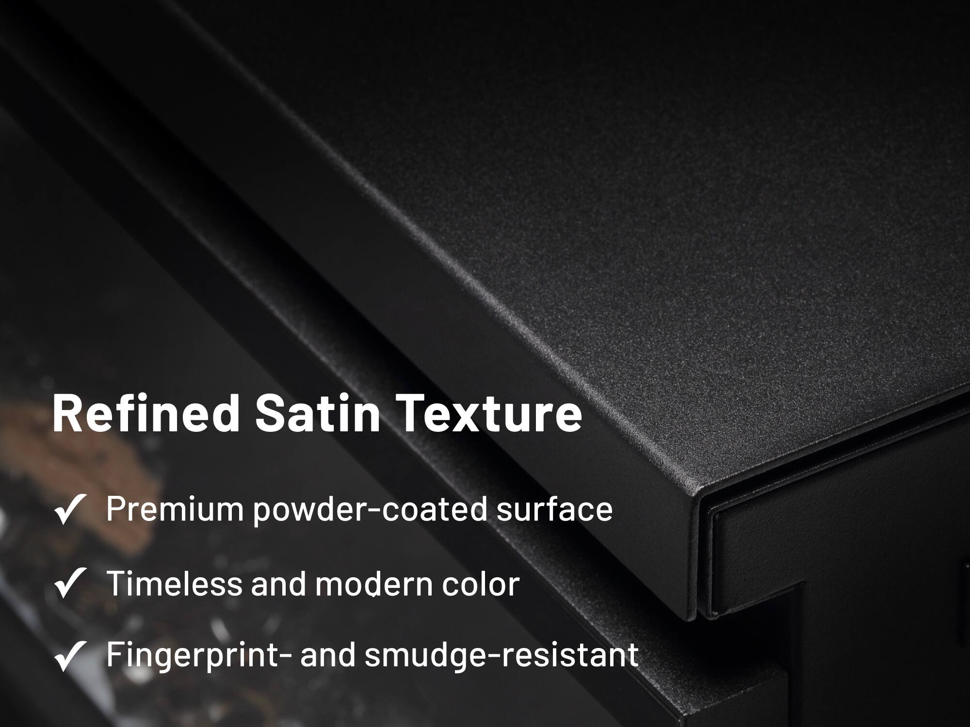 Refined Satin Texture

- Premium powder-coated surface
- Timeless and modern color
- Fingerprint- and smudge-resistant