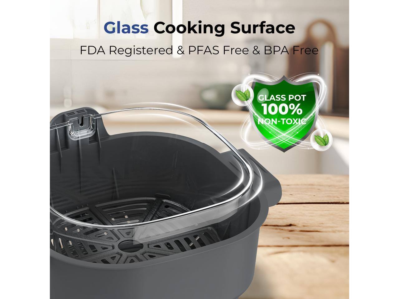 Glass Cooking Surface  
FDA Registered & PFAS Free & BPA Free  
GLASS POT 100% NON-TOXIC