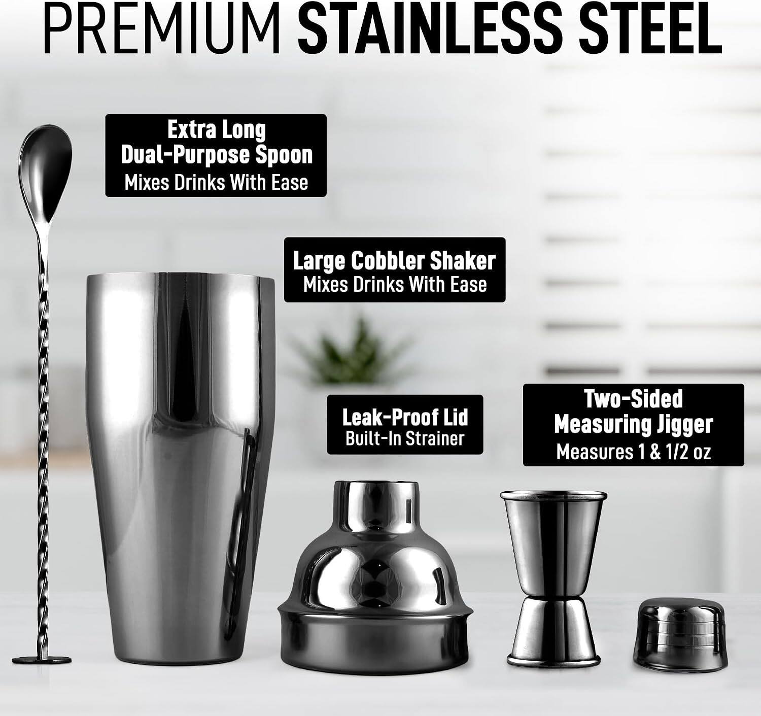 PREMIUM STAINLESS STEEL

- Extra Long Dual-Purpose Spoon
  - Mixes Drinks With Ease

- Large Cobbler Shaker
  - Mixes Drinks With Ease

- Leak-Proof Lid
  - Built-In Strainer

- Two-Sided Measuring Jigger
  - Measures 1 & 1/2 oz