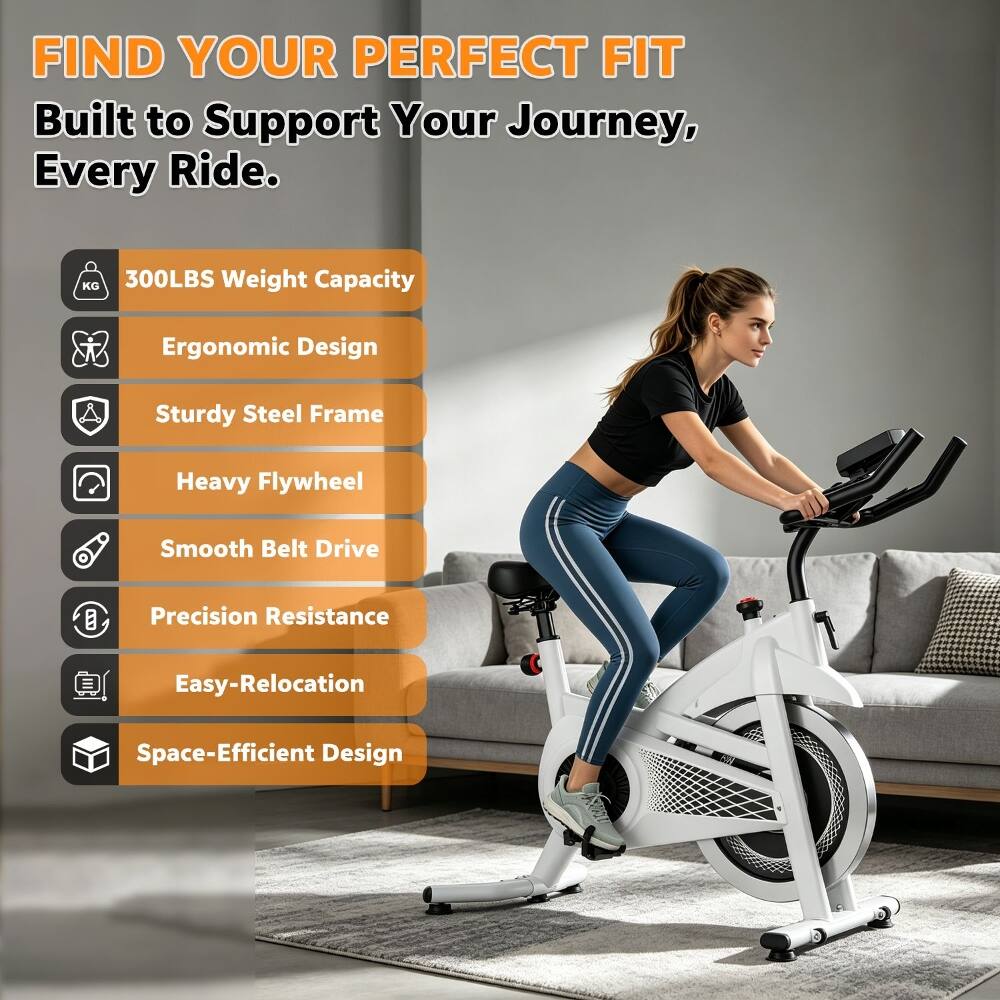 FIND YOUR PERFECT FIT  
Built to Support Your Journey, Every Ride.  

- 300LBS Weight Capacity  
- Ergonomic Design  
- Sturdy Steel Frame  
- Heavy Flywheel  
- Smooth Belt Drive  
- Precision Resistance  
- Easy-Relocation  
- Space-Efficient Design