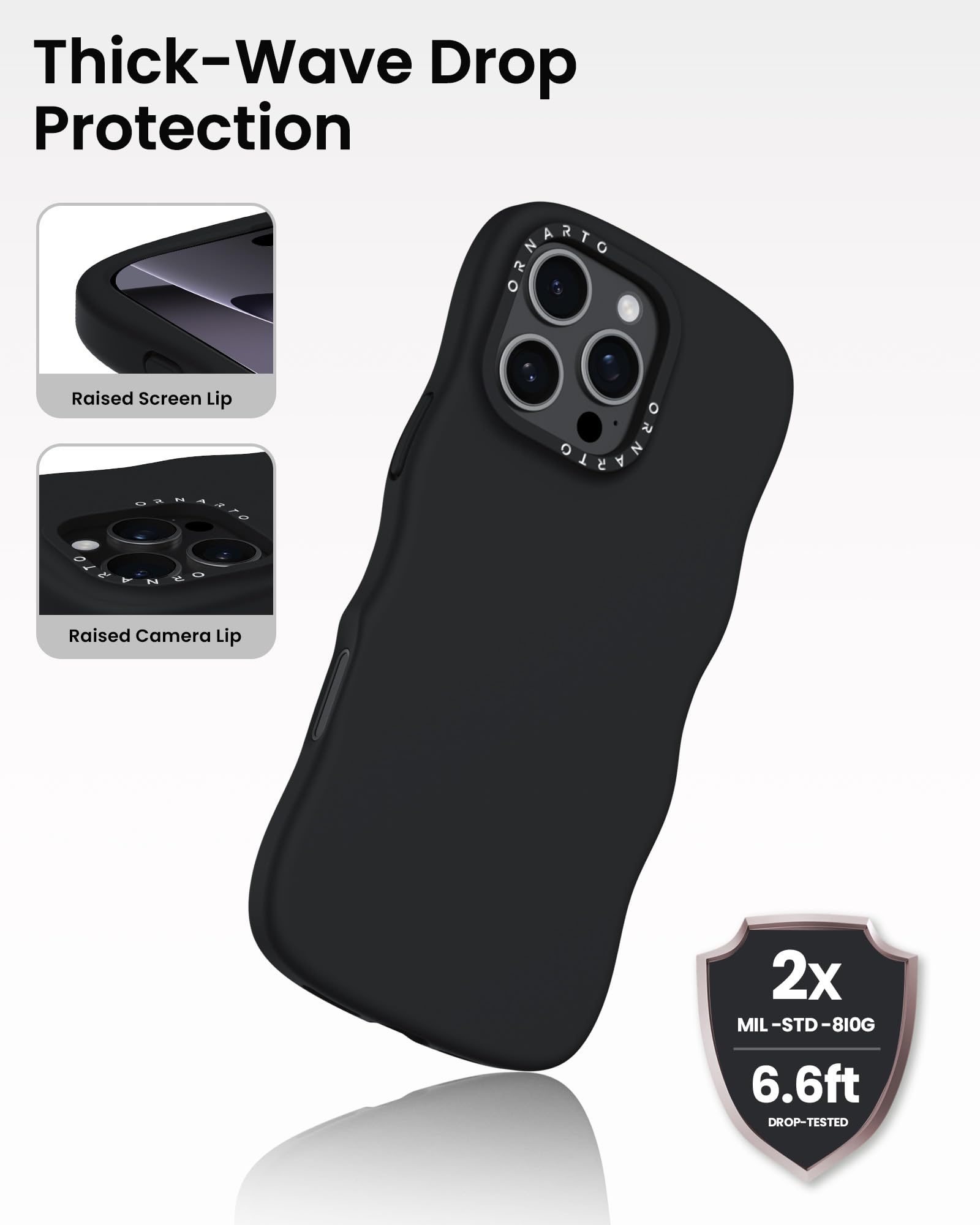 Thick-Wave Drop Protection

Raised Screen Lip

Raised Camera Lip

2x MIL-STD-810G 6.6ft DROP-TESTED