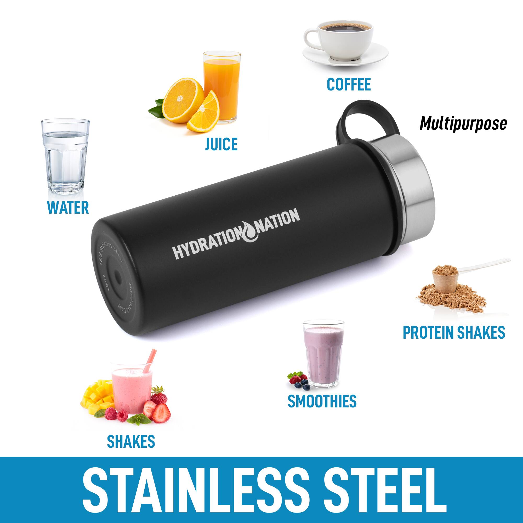 - COFFEE
- JUICE
- WATER
- HYDRATION NATION
- Multipurpose
- PROTEIN SHAKES
- SMOOTHIES
- SHAKES
- STAINLESS STEEL